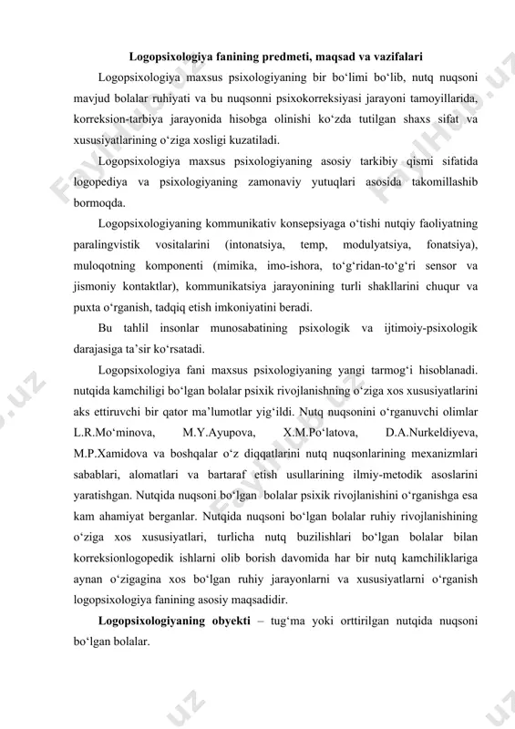iyatlarni o‘rganish logopsixologiya fanining asosiy maqsadidir. logopsixologiyaning obyekti – tug‘ma yoki orttirilgan nutqida nuqsoni bo‘lgan bolalar. logopsixologiyaning vazifalari: · nutqida turli nuqsoni bo‘lgan shaxslarning psixik rivojlanish xususiyatlarini o‘rganish; · nutqida nuqsoni bo‘lgan bolalarning bilish faoliyatidagi · kamchiliklarni korreksiyalash, bartaraf etish; · nutq nuqsonlarining differensial diagnostik metodlarini ishlab chiqish; · nutq nuqsonlarida hissiy-irodaviy sohasi va shaxslararo munosabatlardagi kamchiliklarni bartaraf etish metodlarini ishlab chiqish; · nutq nuqsoniga ega shaxslarning bilish faoliyatidagi va hissiyirodaviy sohasidagi kamchiliklarini oldini olish uchun mo‘ljallangan tadbirlarni ishlab chiqish. nutq buzilishlari bilan fiziologlar, nevropatologlar, logoped, psixolog va lingvistlar shug‘ullanadilar. l.s.vigotskiy fikricha, nutqiy faoliyatni fiziologik jarayon sifatida o‘rganish maqsadga muvofiqdir. kommunikativ nazariyaning nuqtai nazaridan esa nutq buzilishi – verbal kommunikatsiyaning buzilishidir. logopsixologiyada kommunikatsiyaga tizimli yondoshuv quyidagilarga moslanadi: · kommunikativ tizimning funksiyasi nazariyasiga; · kommunikativ faoliyat tahlili nazariyasiga; · kommunikativ nazariya qobiliyatlarini rivojlantirishning tizimli genetik nazariyasiga. bu nazariyalar quyidagi tamoyillarga asoslanadi: · muloqot jarayonining ijtimoiy-psixologik adaptatsiyasi, · kommunikativ jarayonni o‘tkazishni tizimli …