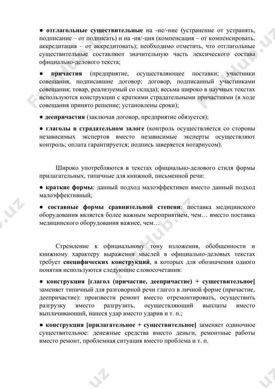в скобках – ее конкретизация. 4. грамматические особенности языка официально-делового стиля официально-книжный, усложненный характер деловой речи придают часто используемые двухосновные слова (иногда из разряда терминов): работодатель, нижеподписавшиеся, вышеуказанный, квартиросъемщик, налогообложение, жилищно-эксплуатационный, жизнеобеспечение и т. п. официально-деловой стиль характеризуется книжностью и грамматической усложненностью, что выражается в широком использовании следующих отглагольных форм: ● отглагольные существительные на -ие/-ние (устранение от устранять, подписание – от подписать) и на -ия/-ция (компенсация – от компенсировать, аккредитация – от аккредитовать); необходимо отметить, что отглагольные существительные составляют значительную часть лексического состава официально-делового текста; ● причастия (предприятие, осуществляющее поставки; участники совещания, подписавшие договор; договор, подписанный участниками совещания; товар, реализуемый со склада); весьма широко в научных текстах используются конструкции с краткими страдательными причастиями (в ходе совещания принято решение; установлены сроки); ● деепричастия (заключая договор, предприятие обязуется); ● глаголы в страдательном залоге (контроль осуществляется со стороны независимых экспертов вместо независимые эксперты осуществляют контроль; оплата гарантируется; подпись заверяется нотариусом). широко употребляются в …