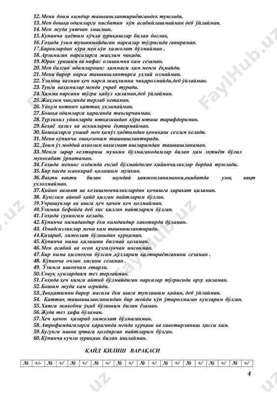 рни қайд қилиш “ҳа” жавоби учун “+” белгисини қуйинг, рози бўлмасангиз “йўқ” жавоби учун “-“ қаторига қайд этинг. саволларга жавоб бераётганда тезроқ ишлашга ҳаракат қилинг,саволлар устида кўп ўйланманг, миянгизга келган биринчи фкирни айтишни унитманг. 1. мен чарчамасдан узоқ ишлашим мумкин. 2. менга асон ёки қийин бўлишига қарамасдан ўз вадамни бажараман. 3. менинг одатда қул оёқларим иссиқ бўлади. 4. менинг бошим кам оғрийди. 5. мен доим ўз кучимга ишонаман. 6. бировни кўтиш асабимга тегади. 7. гоҳида ҳеч нимага ярамайдигандек туюламан. 8. одатда ўзимни баҳтиёр сезаман. 9. маълум бир нарсага диққатимни жамлашим қийин. 10. ёшлигимда қандай иш буюришларидан қатъи назар,ўйламай тез бажарар эдим. 11. менда ҳар ойда бир ёки кўпроқ марта ошқозон-ичак бузилиши бўлиб туради. 12. мени доим кимдир ташвишлантираётгандек туюлади. 13. мен бошқа одамларга нисбатан кўп асабийлашмайман деб ўйлайман. 14. мен жуда уятчан эмасман. 15. купинча ҳаётим кўчли зуриқишлар билан боғлиқ. 16. гоҳида ўзим тушинмайдиган нарсалар тўғрисида гапираман. 17.бировлардан кўра мен …