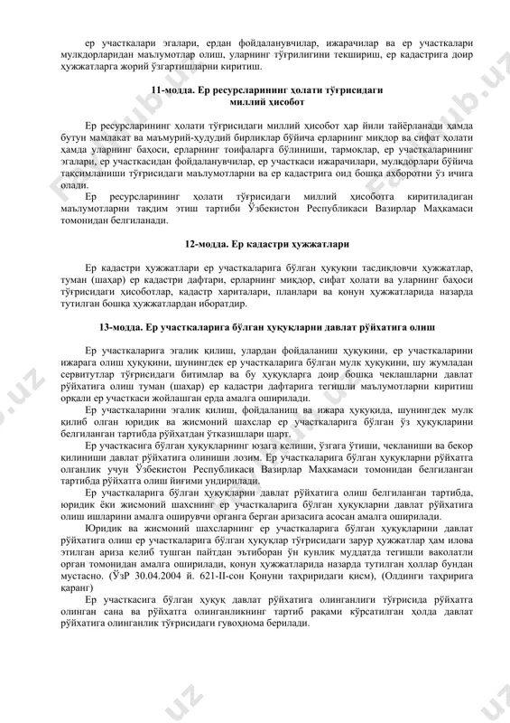 оятлар, туманлар ва аҳоли пунктларининг маъмурий чегараларини белгилаш (аниқлаш)га доир ишларни ташкил этиш ва юритиш; ўзбекистон республикаси ер ресурслари давлат қўмитаси билан ҳамкорликда норматив ҳужжатларни белгиланган тартибда ишлаб чиқиш ва тасдиқлаш; мутахассислар тайёрлаш ва уларнинг малакасини оширишни ташкил этиш; қонун ҳужжатларига мувофиқ бошқа ваколатларни амалга ошириш. 10-модда. давлат ер кадастрини юритиш давлат ер кадастрини юритиш қуйидагилар билан таъминланади: аэрокосмик суратга олишларни, топография-геодезия, картография, тупроқшунослик, агрохимия, геоботаникага оид ва бошқа изланишлар ва тадқиқотларни ўтказиш, ерларни миқдор ва сифат жиҳатдан ҳисобга олиш ва баҳолаш, юридик ва жисмоний шахсларнинг ер участкаларига бўлган ҳуқуқларини давлат рўйхатига олиш; ўзр 03.12.2004 й. 714-ii-сон қонунига мувофиқ учинчи хатбоши чиқариб ташланган ер ресурслари бўйича туман хизматларининг фаолиятини, кўчмас мулк давлат кадастри туман ва шаҳар хизматларининг фаолиятини мувофиқлаштириш; ерлар мавжудлиги ва улардан фойдаланиш тўғрисидаги ҳисоботларни тузиш; жорий тадқиқотлар, суратга олишлар ҳамда ер мониторинги материалларидан фойдаланган ҳолда ер-кадастр ахборотларига оид маълумотлар мажмуини яратиш ва тартибга солиб туриш. давлат ер кадастрини …