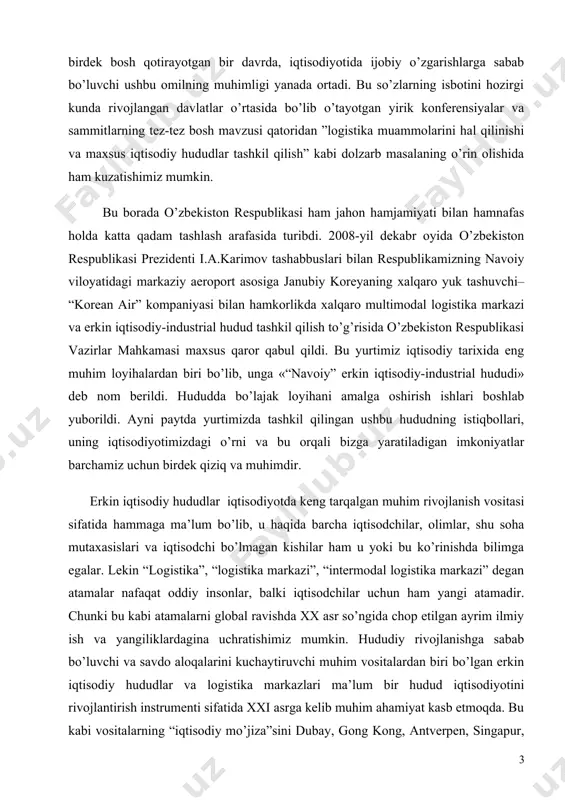 davrda, iqtisodiyotida ijobiy o’zgarishlarga sabab bo’luvchi ushbu omilning muhimligi yanada ortadi. bu so’zlarning isbotini hozirgi kunda rivojlangan davlatlar o’rtasida bo’lib o’tayotgan yirik konferensiyalar va sammitlarning tez-tez bosh mavzusi qatoridan ”logistika muammolarini hal qilinishi va maxsus iqtisodiy hududlar tashkil qilish” kabi dolzarb masalaning o’rin olishida ham kuzatishimiz mumkin. bu borada o’zbekiston respublikasi ham jahon hamjamiyati bilan hamnafas holda katta qadam tashlash arafasida turibdi. 2008-yil dekabr oyida o’zbekiston respublikasi prezidenti i.a.karimov tashabbuslari bilan respublikamizning navoiy viloyatidagi markaziy aeroport asosiga janubiy koreyaning xalqaro yuk tashuvchi– “korean air” kompaniyasi bilan hamkorlikda xalqaro multimodal logistika markazi va erkin iqtisodiy-industrial hudud tashkil qilish to’g’risida o’zbekiston respublikasi vazirlar mahkamasi maxsus qaror qabul qildi. bu yurtimiz iqtisodiy tarixida eng muhim loyihalardan biri bo’lib, unga «“navoiy” erkin iqtisodiy-industrial hududi» deb nom berildi. hududda bo’lajak loyihani amalga oshirish ishlari boshlab yuborildi. ayni paytda yurtimizda tashkil qilingan ushbu hududning istiqbollari, uning iqtisodiyotimizdagi o’rni va bu orqali bizga yaratiladigan imkoniyatlar barchamiz uchun …
