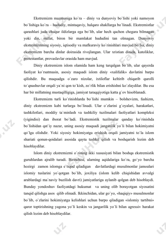 n iborat bo`ladi. ekstremistik tuzilmalar qanday ko`rinishda bo`lishidan qat`iy nazar, uning asosiy maqsadi jangarilik yo`li bilan hokimiyatni qo`lga olishdir. yoki siyosiy hokimiyatga erishish orqali jamiyatni to`la islom shariati qonun-qoidalari asosida qayta tashkil qilish va boshqarish lozim deb hisoblaydilar. islom diniy ekstremizmi o`zining ikki xususiyati bilan boshqa ekstremistik guruhlardan ajralib turadi. birinchisi, ularning aqidalariga ko`ra, go`yo barcha hozirgi zamon islomga e`tiqod qiladigan davlatlardagi musulmonlar jamoalari islomiy tuslarini yo`qotgan bo`lib, joxiliya (islom kelib chiqishidan avvalgi arablardagi ma`naviy buzilish davri) jamiyatlariga aylanib qolgan deb hisoblaydi. bunday yondoshuv faoliyatdagi hukumat va uning olib borayotgan siyosatini tanqid qilishga asos qilib olinadi. ikkinchidan, ular go`yo, «haqiqiy» musulmonlar bo`lib, o`zlarini hokimiyatga kelishlari uchun barpo qiladigan «islomiy tartibni» qaror toptirishning yagona yo`li keskin va jangarilik yo`li bilan agressiv harakat qilish lozim deb hisoblaydilar. aslida esa islom ekstremizmi g`oyalarining markaziy osiyoga kirib kelishidan ko`zlangan asosiy maqsad – diniy qadriyatlarni qaytadan tiklash emas, balki ana shu g`oyalardan faqat vosita va …