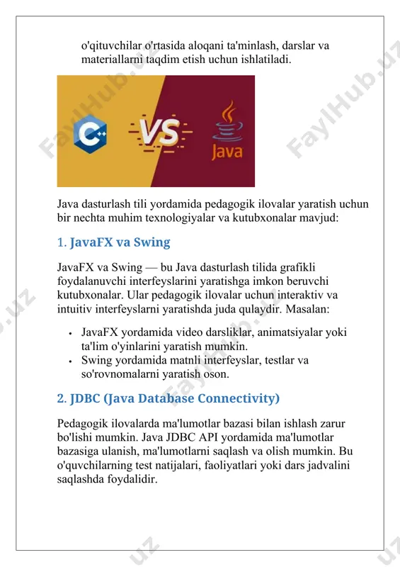 eng qo'llaniladi. spring yordamida restful xizmatlar yaratish, ma'lumotlar bazasiga ulanish va foydalanuvchi autentifikatsiyasini ta'minlash mumkin. java tizimi yordamida ishlab chiqilgan pedagogik ilovalar bir qancha afzalliklarga ega: interaktivlik: o'quvchilar o'z bilimlarini amalda sinab ko'rish, testlar yechish, simulyatsiyalarni o'ynash orqali o'rganadilar. o'qituvchilarga yordam: o'qituvchilar test natijalarini tezda baholash, o'quvchilarning rivojlanishini kuzatish va o'quv jarayonini boshqarish imkoniyatiga ega bo'ladilar. qulaylik va qulaylik: ta'lim materiallari va testlar mobil qurilmalarda yoki kompyuterlarda qulay tarzda taqdim etilishi mumkin. tizimlararo moslashuvchanlik: java ilovalarining platformalararo ishlash qobiliyati o'quvchilarni har qanday qurilmada ta'lim olish imkonini beradi. javafx — bu javaning yangi avlod grafikli foydalanuvchi interfeyslarini yaratish uchun mo'ljallangan kutubxona bo'lib, pedagogik ilovalar yaratishda keng qo'llaniladi. javafx o'quvchilarga vizual dars materiallarini taqdim etishda juda samarali hisoblanadi. interaktiv darslar va o'yinlar: javafx yordamida ta'lim jarayonini yanada interaktiv va qiziqarli qilish mumkin. masalan, o'quvchilar uchun matematik masalalarni hal qilishda grafikalardan foydalanish yoki tarix darslarini animatsiyalar orqali o'rgatish. 3d grafika va animatsiyalar: javafx …