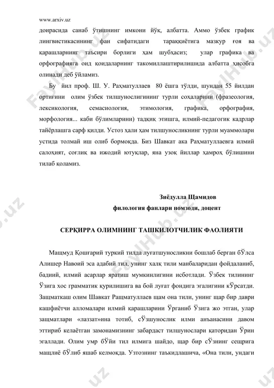рфология... каби бўлимларини) тадқиқ этишга, илмий-педагогик кадрлар тайёрлашга сарф қилди. устоз ҳали ҳам тилшуносликнинг турли муаммолари устида толмай иш олиб бормоқда. биз шавкат ака раҳматуллаевга илмий салоҳият, соғлиқ ва ижодий ютуқлар, яна узоқ йиллар ҳамроҳ бўлишини тилаб қоламиз. зиёдулла щамидов филология фанлари номзоди, доцент серқирра олимнинг ташкилотчилик фаолияти мащмуд қошғарий туркий тилда луғатшуносликни бошлаб берган бўлса алишер навоий эса адабий тил, унинг халқ тили манбаларидан фойдаланиб, бадиий, илмий асарлар яратиш мумкинлигини исботлади. ўзбек тилининг ўзига хос грамматик қурилишига ва бой луғат фондига эгалигини кўрсатди. защматкаш олим шавкат ращматуллаев щам она тили, унинг щар бир даври кашфиётчи алломалари илмий қарашларини ўрганиб ўзига жо этган, улар защматлари «лаззат»ина тотиб, сўзшунослик илми анъанасини давом эттириб келаётган замонамизнинг забардаст тилшунослари қаторидан ўрин эгаллади. олим умр бўйи тил илмига шайдо, щар бир сўзнинг сещрига мащлиё бўлиб яшаб келмоқда. узтознинг таъкидлашича, «она тили, ундаги сўз хизматининг чеки- чегараси йўқ, улар щар доим ўзгариб, маъноси янгиланиб туради. …