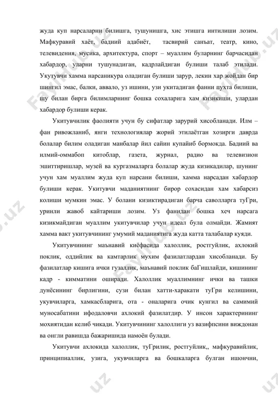 , мусика, архитектура, спорт – муаллим буларнинг барчасидан хабардор, уларни тушунадиган, кадрлайдиган булиши талаб этилади. укутувчи хамма нарсаникура оладиган булиши зарур, лекин хар жойдан бир шингил эмас, балки, аввало, уз ишини, узи укитадиган фанни пухта билиши, шу билан бирга билимларнинг бошка сохаларига хам кизикиши, улардан хабардор булиши керак. укитувчилик фаолияти учун бу сифатлар зарурий хисобланади. илм – фан ривожланиб, янги технологиялар жорий этилаётган хозирги даврда болалар билим оладиган манбалар йил сайин купайиб бормокда. бадиий ва илмий-оммабоп китоблар, газета, журнал, радио ва телевизион эшиттиришлар, музей ва кургазмаларга болалар жуда кизикадилар, шунинг учун хам муаллим жуда куп нарсани билиши, хамма нарсадан хабардор булиши керак. укитувчи маданиятнинг бирор сохасидан хам хабарсиз колиши мумкин эмас. у болани кизиктирадиган барча саволларга тугри, уринли жавоб кайтариши лозим. уз фанидан бошка хеч нарсага кизикмайдиган муаллим укитувчилар учун идеал була олмайди. жамият хамма вакт укитувчининг умумий маданиятига жуда катта талабалар куяди. укитувчининг маънавий киёфасида халоллик, ростгуйлик, ахлокий поклик, …