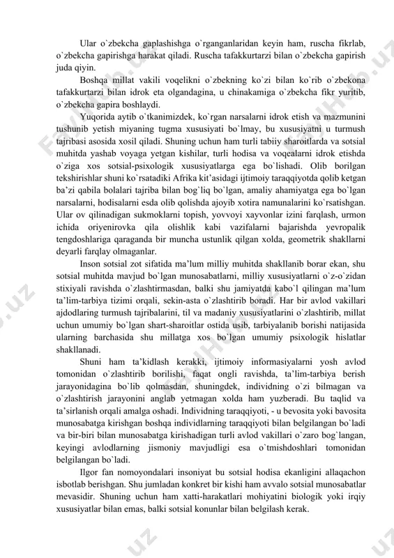 ayonlarni, tilda ifodalanayotgan holat va hodisalarning mohiyatlarini anglab olishga tusqinlik qiladi. chunki fikr ifodasi uchun ishlatiladigan so’zlarda milliy o’ziga xoslik bo’ladi. tafakkurbilan til va nutq o’zaro bog’lik bo’lganligi uchun, ruscha tili chiqqan bolalarning fikrlash malakasi ham ruscha bo`lib o’zbeklarnikidan farqlanadi. chunki insonning tafakkur tarzi nutqida, tilda reallashadi, moddiylashadi. ular o`zbekcha gaplashishga o`rganganlaridan keyin ham, ruscha fikrlab, o`zbekcha gapirishga harakat qiladi. ruscha tafakkurtarzi bilan o`zbekcha gapirish juda qiyin. boshqa millat vakili voqelikni o`zbekning ko`zi bilan ko`rib o`zbekona tafakkurtarzi bilan idrok eta olgandagina, u chinakamiga o`zbekcha fikr yuritib, o`zbekcha gapira boshlaydi. yuqorida aytib o`tkanimizdek, ko`rgan narsalarni idrok etish va mazmunini tushunib yetish miyaning tugma xususiyati bo`lmay, bu xususiyatni u turmush tajribasi asosida xosil qiladi. shuning uchun ham turli tabiiy sharoitlarda va sotsial muhitda yashab voyaga yetgan kishilar, turli hodisa va voqealarni idrok etishda o`ziga xos sotsial-psixologik xususiyatlarga ega bo`lishadi. olib borilgan tekshirishlar shuni ko`rsatadiki afrika kit’asidagi ijtimoiy taraqqiyotda qolib ketgan ba’zi qabila …