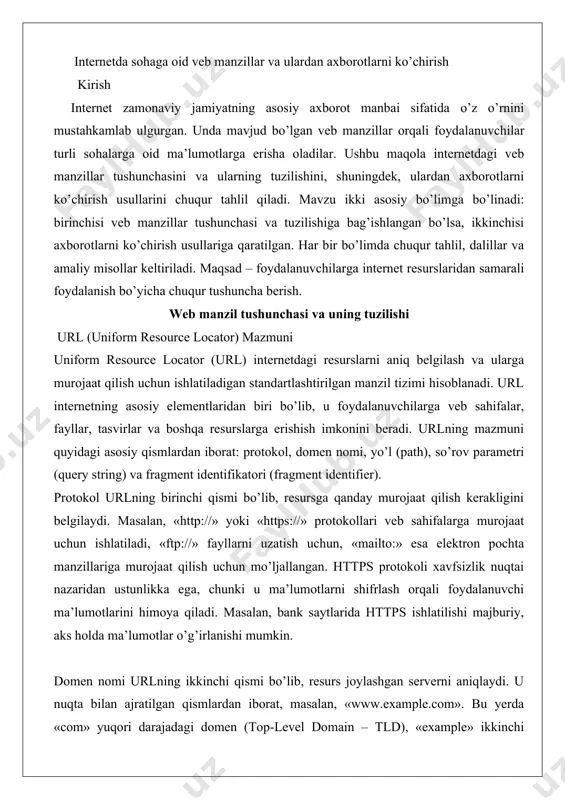hta manzillariga murojaat qilish uchun mo’ljallangan. https protokoli xavfsizlik nuqtai nazaridan ustunlikka ega, chunki u ma’lumotlarni shifrlash orqali foydalanuvchi ma’lumotlarini himoya qiladi. masalan, bank saytlarida https ishlatilishi majburiy, aks holda ma’lumotlar o’g’irlanishi mumkin. domen nomi urlning ikkinchi qismi bo’lib, resurs joylashgan serverni aniqlaydi. u nuqta bilan ajratilgan qismlardan iborat, masalan, «www.example.com». bu yerda «com» yuqori darajadagi domen (top-level domain – tld), «example» ikkinchi darajadagi domen, «www» esa subdomaindir. domen nomi dns (domain name system) tizimi orqali ip manzilga aylantiriladi, bu esa foydalanuvchiga oson eslab qolish imkonini beradi. yo’l (path) resursning serverdagi aniq joyini ko’rsatadi, masalan, «/path/to/resource.html». bu kataloglar va fayllar ierarxiyasini ifodalaydi. so’rov parametri «?» belgisi bilan boshlanib, «&» bilan ajratilgan parametrlar orqali qo’shimcha ma’lumotlarni uzatadi, masalan, «search?q=keyword». fragment identifikatori «« belgisi bilan boshlanib, sahifaning ichki qismini belgilaydi, masalan, «section1».urlning mazmuni internetning samarali ishlashini ta’minlaydi. chuqur tahlilda, url tuzilishi veb brauzerlar va serverlar o’rtasidagi muloqotni standartlashtiradi. masalan, agar url noto’g’ri …