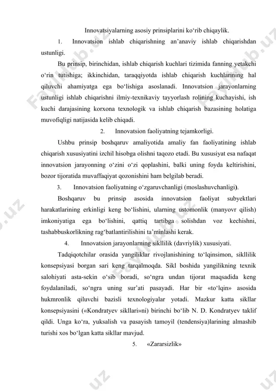 gra uning sur’ati pasayadi. har bir «to‘lqin» asosida hukmronlik qiluvchi bazisli texnologiyalar yotadi. mazkur katta sikllar konsepsiyasini («kondratyev sikllari»ni) birinchi bo‘lib n. d. kondratyev taklif qildi. unga ko‘ra, yuksalish va pasayish tamoyil (tendensiya)larining almashib turishi xos bo‘lgan katta sikllar mavjud. 5. «zararsizlik» bizningcha, bu nafaqat tibbiyot uchun, balki jamiyat, tashkilot, innovatsion faoliyat bilan shug‘ullanayotgan individuum uchun ham asosiy prinsipdir. yangilikni aqlsizlik bilan, puxta o‘ylamay yaratish va joriy etish umuman jamiyat uchun ham (ommaviy qirg‘in qurollarining yangi turlari), muayyan tashkilot uchun ham xavfli bo‘lishi mumkin (tijorat salohiyatiga ega bo‘lmagan yangilikka mablag‘ sarflash tashkilotni halokatga olib kelishi mumkin). 6. innovatsion faoliyat va uning natijalarining (yangi mahsulotning) muayyan vaqt doiralariga muvofiqligi. muayyan jamiyat yoki tashkilotga rivojlanishning ma’lum bir bosqichida mos kelmaydigan yangilik foyda keltirishi va talab keltirib chiqarishi mumkin emas. 7. innovatsion faoliyat va uning natijalarining bozorning madaniy darajasiga muvofiqligi. bozorga joriy etilayotgan yangi mahsulot shu bozorning madaniy darajasiga mos kelishi kerak, aks …