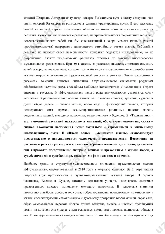 сгруппированных вокруг главного героя. повесть отражает жизнь в большей её сложности, чем в рассказе, но с меньшим многообразием характеров и событий, чем в романе. здесь я соглашусь с литературным критиком н. ильиным, назвавшим «одиночество» лирической повестью, носящей исповедальный характер. история европейской литературы знает три великих исповеди: «исповедь» св. августина, «исповедь» руссо и «исповедь» л.н. толстого. лирическая повесть «одиночество» - правдивый, искренний, мужественный диалог узбекского писателя у. хамдама со своей душой займёт достойное место в этом почётном исповедальном ряду. справедливы слова м. пришвина: «…когда к доброй оценке (литературного произведения) высокого ценителя присоединяется восторг простеца – тогда безошибочно можно сказать, что создана подлинная вещь». разработка «неопсихологизма», особое внимание к глубинным процессам человеческой психики, оригинальное использование символов и символических деталей присущи малой прозе у. хамдама. в его рассказах «камень» («тош»), «мусульманин» («мусулмон»), «пиала воды» («бир пиала сув»), «тюльпаны» («лола»), «забытые мелодии ная» («унутилган най навоси») символы расширяют перспективу произведения, позволяют читателю на основе …