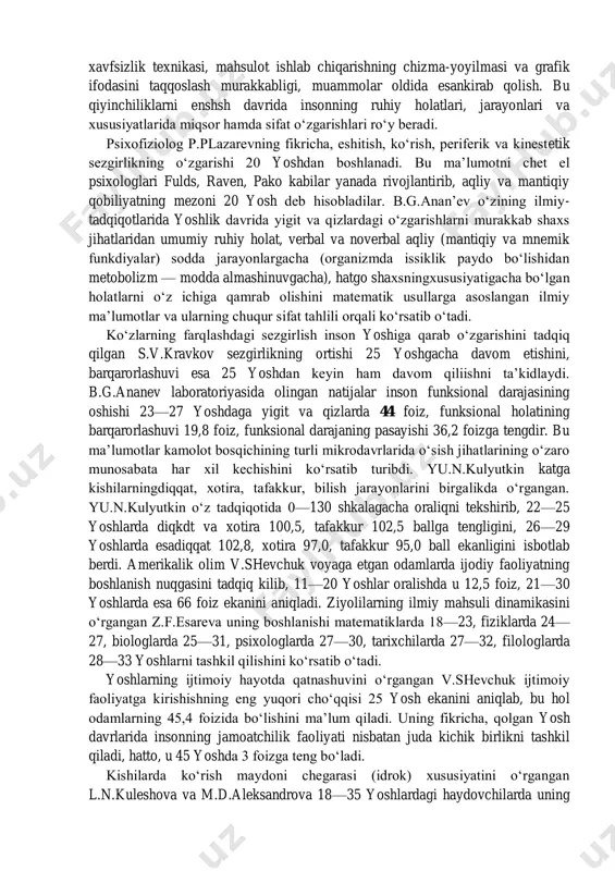 klar: notanish muhit shart-sharoitlari, shaxslararo munosabatlar, mehnat jamoasining saviyasi, undagi kishilarning xarakger xislatlari, ishlab chiqarish jamoasining qadriyatlari, ma’naviyati, an’analari va hokazo; b) bilim va bilishga oid qiyinchiliklar: maxsus o‘quv yurtida olgan bilimlardagi uzilishlar, saviyaningcheklanganligi, ijodiy izlanish faoliyatining zaifligi, tashabbuskorlikning etishmasligi va boshqalar; v) mutaxassislik bilan bog‘liq o‘ziga xos qiyinchilik- lar; ishlab chikdrishning mohiyash, xususiyash, texnologiya, quriyamalar, asboblar, amaliy ko‘nikmaning bo‘shliga yoki ular bilan etarli darajada tanishmaganlik, kasbningiqgasodiy negazini to‘la anglab etmaslik, xavfsizlik texnikasi, mahsulot ishlab chiqarishning chizma-yoyilmasi va grafik ifodasini taqqoslash murakkabligi, muammolar oldida esankirab qolish. bu qiyinchiliklarni enshsh davrida insonning ruhiy holatlari, jarayonlari va xususiyatlarida miqsor hamda sifat o‘zgarishlari ro‘y beradi. psixofiziolog p.plazarevning fikricha, eshitish, ko‘rish, periferik va kinestetik sezgirlikning o‘zgarishi 20 yoshdan boshlanadi. bu ma’lumotni chet el psixologlari fulds, raven, pako kabilar yanada rivojlantirib, aqliy va mantiqiy qobiliyatning mezoni 20 yosh deb hisobladilar. b.g.anan’ev o‘zining ilmiy- tadqiqotlarida yoshlik davrida yigit va qizlardagi o‘zgarishlarni murakkab shaxs jihatlaridan umumiy ruhiy …