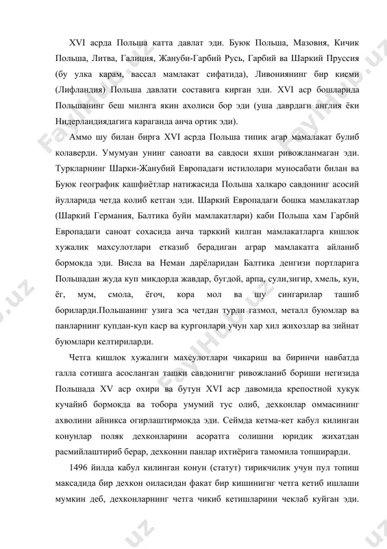 хтиёрига тамомила топширарди. 1496 йилда кабул килинган конун (статут) тирикчилик учун пул топиш максадида бир дехкон оиласидан факат бир кишинигнг четга кетиб ишлаши мумкин деб, дехконларнинг четга чикиб кетишларини чеклаб куйган эди. 1520 йилда кабул килинган конун илгари баршчига билан сира алокаси булмаган дехконларни хам хафтада бир кун баршчина ишлаб беришга мажбур этар эди. 1543 йилда кабул килинган конунда помешчик ерларида яшаган дехконлар учун «пан хохиш-иродаси билан) чексиз баршчина урнатилди. савдо-сотик ишлари билан шугулланувчи поляк шляхтаси иктисодий монополияни факат уз синфи кулида саклаб колишга интилди. хукумат шляхтанинг чет элларга кишлок хужалик махсулотларини бож туламай чикариши учун имконият берган ва спир тайёрлаш монополиясини шляхта кулига топшириб куйган эди. кишлокдаги карвон саройлар, темирчилик устахоналари ва тегирмонларнинг хаммаси помешчиклар монополияси эди. помешчиклар манфаатини кузлаб, хукумат чет эллардан киритиладиган саноат моллардан бож олмас ва помешчикларга зарур булган саноат молларини польшадан четга чикартирмас эди. польшада xv асрнинг иккинчи ярми xvi асрнинг биринчи ярмида шахар ривожланишида …