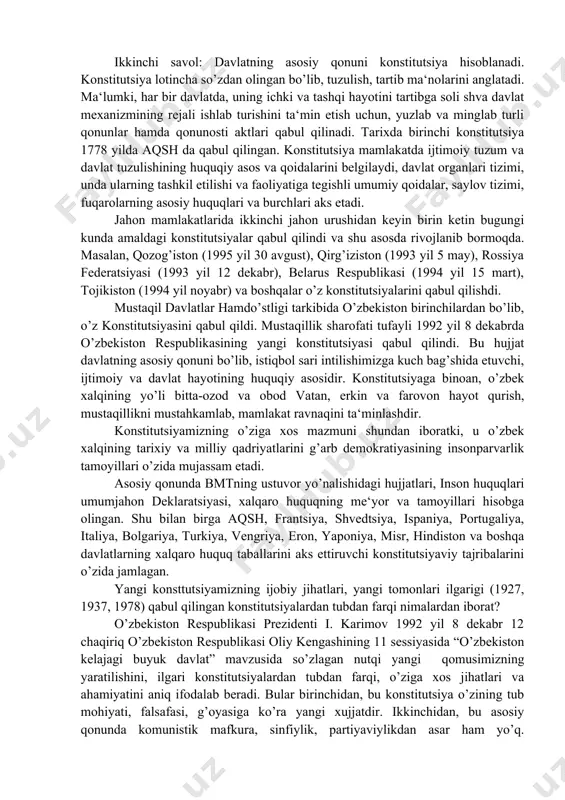 iqtisodiyoti tamoyillariga asoslangan insoniy munosabatlarni hayotimizda qaror toptirishni yuqoridagilarsiz hech tasavvur etib bo’lmaydi. xulosa qilib shuni aytish kerakki, huquqiy davlatni shakllantirish davrida jamiyatni, kishilar o’rtasidagi munosabatlarni boshqarish, bo’yruqbozlik, zo’ravonlik to’rachilik asosida emas, balki qonun asosida huquqiy kafolatlangan ko’rinishda amalga oshirilishi shart. ikkinchi savol: davlatning asosiy qonuni konstitutsiya hisoblanadi. konstitutsiya lotincha so’zdan olingan bo’lib, tuzulish, tartib ma‘nolarini anglatadi. ma‘lumki, har bir davlatda, uning ichki va tashqi hayotini tartibga soli shva davlat mexanizmining rejali ishlab turishini ta‘min etish uchun, yuzlab va minglab turli qonunlar hamda qonunosti aktlari qabul qilinadi. tarixda birinchi konstitutsiya 1778 yilda aqsh da qabul qilingan. konstitutsiya mamlakatda ijtimoiy tuzum va davlat tuzulishining huquqiy asos va qoidalarini belgilaydi, davlat organlari tizimi, unda ularning tashkil etilishi va faoliyatiga tegishli umumiy qoidalar, saylov tizimi, fuqarolarning asosiy huquqlari va burchlari aks etadi. jahon mamlakatlarida ikkinchi jahon urushidan keyin birin ketin bugungi kunda amaldagi konstitutsiyalar qabul qilindi va shu asosda rivojlanib bormoqda. masalan, qozog’iston …