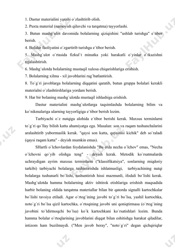 achining nutqi bolalarga tushunarli bo`lishi, tushuntirish hissi mazmunli, ifodali bo`lishi kerak. mashg`ulotda hamma bolalarning aktiv ishtirok etishlariga erishish maqsadida harbir bolaning oldida tarqatma materiallar bilan bir qatorda signalli kartochkalar bo`lishi tavsiya etiladi. agar o`rtog`ining javobi to`g`ri bo`lsa, yashil kartochka, noto`g`ri bo`lsa qizil kartochka, o`rtoqining javobi uni qoniqtirmasa (o`rtog`ining javobini to`ldirmoqchi bo`lsa) ko`k kartochkani ko`rsatishlari lozim. bunda hamma bolalar o`rtoqlarining javoblarini diqqat bilan eshitishga harakat qiladilar, intizom ham buzilmaydi. ("men javob beray", "noto`g`ri" degan qichqiriqlar bo`lmaydi). tayyorlov gruppasida ishni tayyorlashdan boshlash lozim. tarbiyachi bolalarni 40 gacha sanashga o`rgatishni davom ettiradi, harbir sonni tegishli raqam bilan ifodalashga, harbir sonning qatordagi o`rnini aniqlashga, harbir son qaysisondan keyin va qaysisondan oldin aytilishi, miqdoriy va tartib sonlarni farq qilishga, son elementlarining katta kichikligiga, yaqin-uzoq masofasiga, joylanishiga bog`liq emasligini o`rgatadi. shunday qilib natural son qatori haqidagi muhim vazifa hal qilindi. sanash, sanab ajratishda bolalar o`yinchoqlarni, predmetlarni, geometrik figuralarni, tovushlarni, harakatlarni sanaydilar. sanashni mashq qilishda bolalar predmetlarni …
