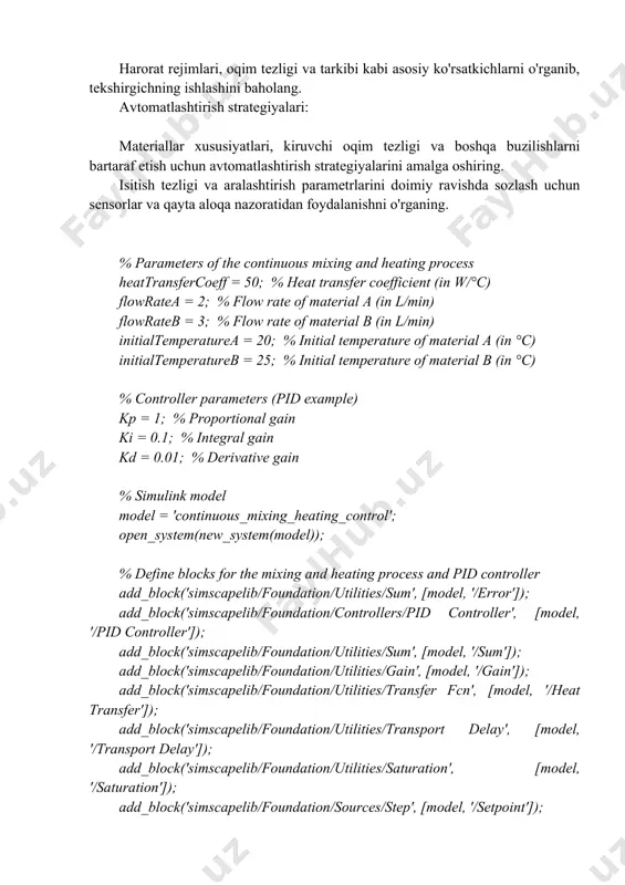 alga oshiring. isitish tezligi va aralashtirish parametrlarini doimiy ravishda sozlash uchun sensorlar va qayta aloqa nazoratidan foydalanishni o'rganing. % parameters of the continuous mixing and heating process heattransfercoeff = 50; % heat transfer coefficient (in w/°c) flowratea = 2; % flow rate of material a (in l/min) flowrateb = 3; % flow rate of material b (in l/min) initialtemperaturea = 20; % initial temperature of material a (in °c) initialtemperatureb = 25; % initial temperature of material b (in °c) % controller parameters (pid example) kp = 1; % proportional gain ki = 0.1; % integral gain kd = 0.01; % derivative gain % simulink model model = 'continuous_mixing_heating_control'; open_system(new_system(model)); % define blocks for the mixing and heating process and pid controller add_block('simscapelib/foundation/utilities/sum', [model, '/error']); add_block('simscapelib/foundation/controllers/pid controller', [model, '/pid controller']); add_block('simscapelib/foundation/utilities/sum', [model, '/sum']); add_block('simscapelib/foundation/utilities/gain', [model, '/gain']); add_block('simscapelib/foundation/utilities/transfer fcn', [model, '/heat transfer']); add_block('simscapelib/foundation/utilities/transport delay', [model, '/transport delay']); add_block('simscapelib/foundation/utilities/saturation', [model, '/saturation']); add_block('simscapelib/foundation/sources/step', …