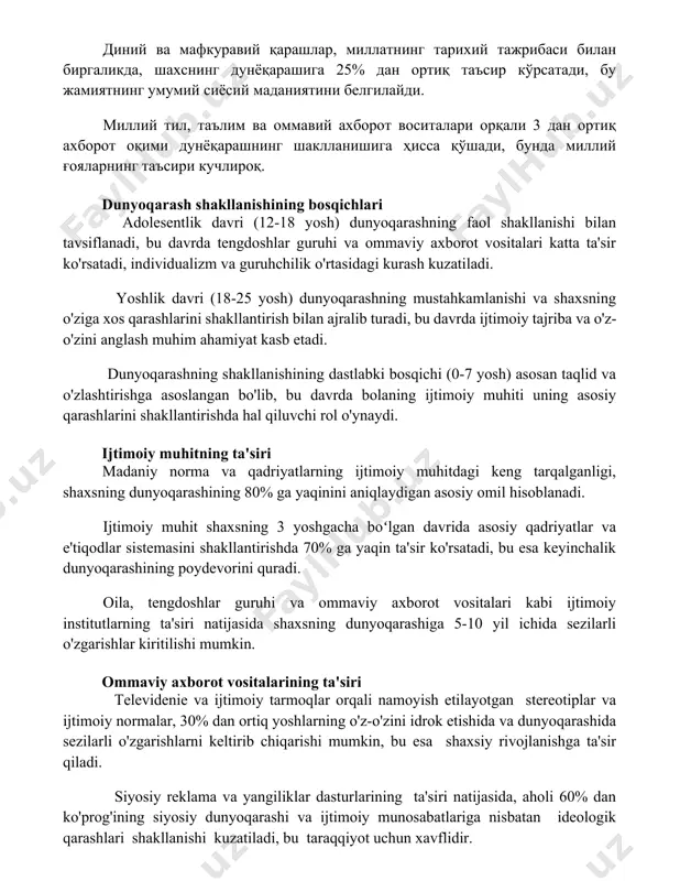 tlik davri (12-18 yosh) dunyoqarashning faol shakllanishi bilan tavsiflanadi, bu davrda tengdoshlar guruhi va ommaviy axborot vositalari katta ta'sir ko'rsatadi, individualizm va guruhchilik o'rtasidagi kurash kuzatiladi. yoshlik davri (18-25 yosh) dunyoqarashning mustahkamlanishi va shaxsning o'ziga xos qarashlarini shakllantirish bilan ajralib turadi, bu davrda ijtimoiy tajriba va o'z-o'zini anglash muhim ahamiyat kasb etadi. dunyoqarashning shakllanishining dastlabki bosqichi (0-7 yosh) asosan taqlid va o'zlashtirishga asoslangan bo'lib, bu davrda bolaning ijtimoiy muhiti uning asosiy qarashlarini shakllantirishda hal qiluvchi rol o'ynaydi. ijtimoiy muhitning ta'siri madaniy norma va qadriyatlarning ijtimoiy muhitdagi keng tarqalganligi, shaxsning dunyoqarashining 80% ga yaqinini aniqlaydigan asosiy omil hisoblanadi. ijtimoiy muhit shaxsning 3 yoshgacha boʻlgan davrida asosiy qadriyatlar va e'tiqodlar sistemasini shakllantirishda 70% ga yaqin ta'sir ko'rsatadi, bu esa keyinchalik dunyoqarashining poydevorini quradi. oila, tengdoshlar guruhi va ommaviy axborot vositalari kabi ijtimoiy institutlarning ta'siri natijasida shaxsning dunyoqarashiga 5-10 yil ichida sezilarli o'zgarishlar kiritilishi mumkin. ommaviy axborot vositalarining ta'siri televidenie va ijtimoiy tarmoqlar …
