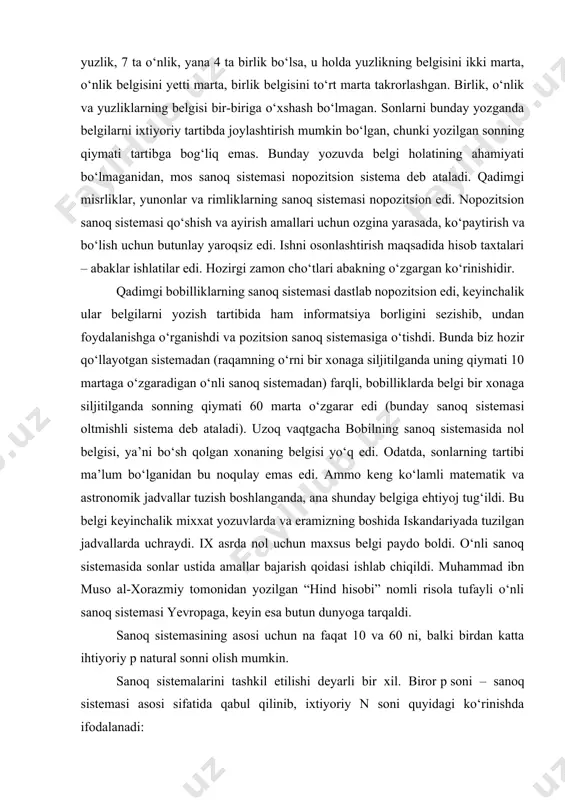 hisobi” nomli risola tufayli o‘nli sanoq sistemasi yevropaga, keyin esa butun dunyoga tarqaldi. sanoq sistemasining asosi uchun na faqat 10 va 60 ni, balki birdan katta ihtiyoriy p natural sonni olish mumkin. sanoq sistemalarini tashkil etilishi deyarli bir xil. biror p soni – sanoq sistemasi asosi sifatida qabul qilinib, ixtiyoriy n soni quyidagi ko‘rinishda ifodalanadi: n =an pn + an-1 pn-1+ ... + a1 p1 + a0 p0 + a-1 p-1 + ... + a-m p-m ko‘phad ko‘rinishida ifodalangan shu sonni (an an-1 … a1 a0 a-1 … a-m )p kabi yozish ham mumkin (n va m – sonning butun va kasr qismi honalari (razryadlari) soni). sonning bu kabi ifodalanishida har bir raqam qiymati o‘z o‘rniga qarab turli xil bo‘ladi. masalan, o‘nlik sanoq sistemasida 98327 sonida 7 – raqami birlikni, 2 – o‘nlikni, 3 – yuzlikni, 8 – minglikni, 9 – o‘n minglikni ifodalaydi (bu hol faqat o‘nlik sanoq sistemasida): …