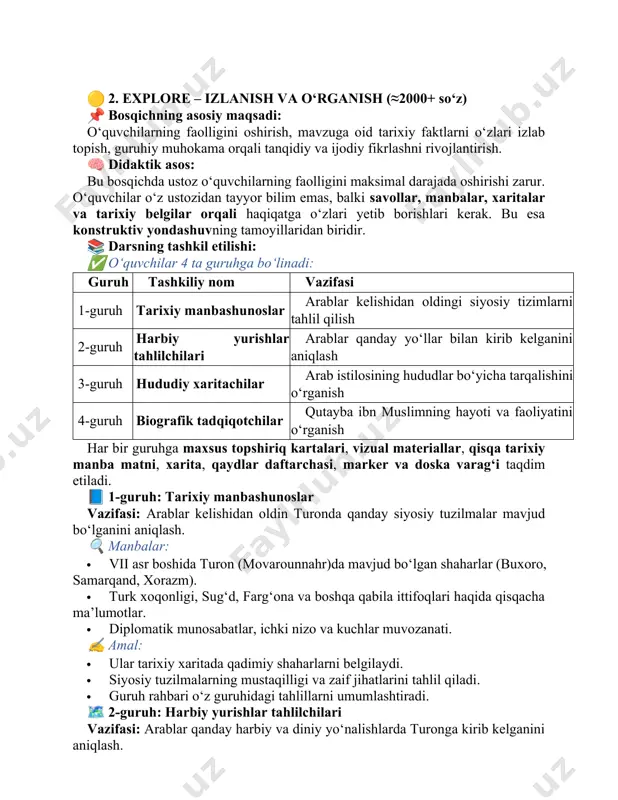 tik asos: bu bosqichda ustoz o‘quvchilarning faolligini maksimal darajada oshirishi zarur. o‘quvchilar o‘z ustozidan tayyor bilim emas, balki savollar, manbalar, xaritalar va tarixiy belgilar orqali haqiqatga o‘zlari yetib borishlari kerak. bu esa konstruktiv yondashuvning tamoyillaridan biridir. 📚 darsning tashkil etilishi: ✅ o‘quvchilar 4 ta guruhga bo‘linadi: guruh tashkiliy nom vazifasi 1-guruh tarixiy manbashunoslar arablar kelishidan oldingi siyosiy tizimlarni tahlil qilish 2-guruh harbiy yurishlar tahlilchilari arablar qanday yo‘llar bilan kirib kelganini aniqlash 3-guruh hududiy xaritachilar arab istilosining hududlar bo‘yicha tarqalishini o‘rganish 4-guruh biografik tadqiqotchilar qutayba ibn muslimning hayoti va faoliyatini o‘rganish har bir guruhga maxsus topshiriq kartalari, vizual materiallar, qisqa tarixiy manba matni, xarita, qaydlar daftarchasi, marker va doska varag‘i taqdim etiladi. 📘 1-guruh: tarixiy manbashunoslar vazifasi: arablar kelishidan oldin turonda qanday siyosiy tuzilmalar mavjud bo‘lganini aniqlash. 🔍 manbalar: · vii asr boshida turon (movarounnahr)da mavjud bo‘lgan shaharlar (buxoro, samarqand, xorazm). · turk xoqonligi, sug‘d, farg‘ona va boshqa qabila ittifoqlari haqida …