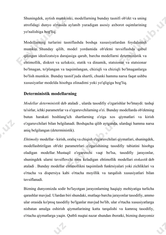hda o'zgarishidan kelib chiqadi: birinchi navbatda biri o'zgaradi, qolganlari o'zgarishsiz qoladi, keyin ikkitasi o'zgaradi, keyin uchtasi va hokazo, qolganlari esa o'zgarishsiz qoladi. bu har bir omilning o'rganilayotgan ko'rsatkich qiymatiga ta'sirini alohida aniqlash imkonini beradi. muammoni shakllantirish deterministik modellar deterministik tizimlardagi jarayonlarni tavsiflaydi . deterministik tizimlar kirish va chiqish signallari (jarayonlari) o'rtasidagi yakkama-yakka muvofiqlik (munosabat) bilan tavsiflanadi. agar bunday tizimning kirish signali berilgan bo'lsa, uning xarakteristikasi y =f(x), shuningdek uning boshlang'ich vaqtidagi holati ma'lum bo'lsa, tizimning istalgan vaqtda chiqishidagi signalning qiymati yagona aniqlanadi (2.1-rasm). fizik tizimlarni o'rganishda ikkita yondashuv mavjud : deterministik va stokastik. deterministik yondashuv jismoniy tizimning deterministik matematik modelini qo'llashga asoslangan. stokastik yondashuv fizik tizimning stokastik matematik modelidan foydalanishni nazarda tutadi. stokastik matematik model tashqi va ichki tasodifiy omillar (shovqin) ta'sirida ishlaydigan haqiqiy tizimdagi fizik jarayonlarni eng adekvat (ishonchli) aks ettiradi .2.2. tasodifiy omillar (shovqin) ichki omillar - 1) elektron komponentlarning harorat va vaqt beqarorligi ; 2) ta'minot kuchlanishining …