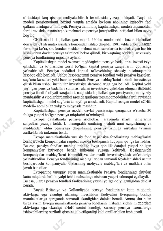 ish printsiplari asosida qayta tashkil qildilar. buyuk britaniyada ikki pog’onali pensiya tizimi shakllantirildi. birinchi pog’ona - pensionerga minimal daromad olishni ta’minlaydigan, umumiy soliq tushumlari hisobidan moliyalashtiriladigan majburiy davlat sug’urta ta’minoti. ikkinchi pog’ona - ishlovchining ish haqiga bog’liq bo’lgan pensiya ta’minoti. bu erda ikkinchi pog’onadagi davlat jamg’aradigan tizimi yoki xususiy jamg’ariladigan pensiya tizimida ishtirok etishni har bir ishlovchi xodimning o’zi tanlaydi. shunisi xarakterliki, buyuk britaniyada ishlovchilarning xususiy jamg’ariladigan pensiya tizimida ishtirok etishi davlat tomonidan turli soliq imtiyozlari qo’llash orqali rag’batlantiriladi. mutaxassislaming hisob-kitoblariga ko’ra, ishlovchilarning qariyb 50% xususiy jamg’ariladigan pensiya tizimida ishtirok etadi. buning natijasida davlatning pensiya bo’yicha majburiyatlari 30 foizdan ortiq summaga qisqardi. buyuk britaniya pensiya bozori еvropadagi eng katta bozor bo’lib, jami pensiya jamg’armalarining 40 foiziga ega. mehnatga layoqatli 33 mln. angliyalikdan 22 millioni yollanib ishlaydi. ularning yarmi, ya’ni 10,5 mln. kishi korxonalar tomonidan tashkil etilgan xususiy pensiya sxemalarida ishtirok etadi, 4,5 million kishi individual pensiya schyotlariga pul o’tkazishadi, ishlovchilarning …