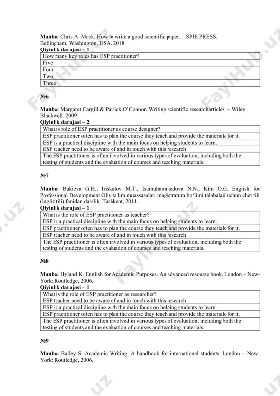 nvolved in various types of evaluation, including both the testing of students and the evaluation of courses and teaching materials. №7 manba: bakieva g.h., iriskulov m.t., isamuhammedova n.n., kim o.g. english for professional development oliy ta'lim muassasalari magistratura bo‘limi talabalari uchun chet tili (ingliz tili) fanidan darslik. тashkent, 2011. qiyinlik darajasi – 1 what is the role of esp practitioner as teacher? esp is a practical discipline with the main focus on helping students to learn. esp practitioner often has to plan the course they teach and provide the materials for it. esp teacher need to be aware of and in touch with this research the esp practitioner is often involved in various types of evaluation, including both the testing of students and the evaluation of courses and teaching materials. №8 manba: hyland k. english for academic purposes. an advanced resourse book. london – new-york: routledge, 2006. qiyinlik darajasi – …