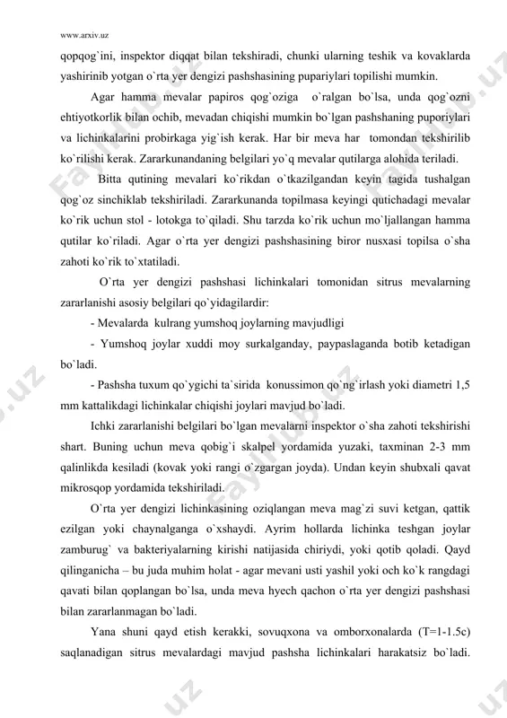rishi natijasida chiriydi, yoki qotib qoladi. qayd qilinganicha – bu juda muhim holat - agar mevani usti yashil yoki och ko`k rangdagi qavati bilan qoplangan bo`lsa, unda meva hyech qachon o`rta yer dengizi pashshasi bilan zararlanmagan bo`ladi. yana shuni qayd etish kerakki, sovuqxona va omborxonalarda (t=1-1.5c) saqlanadigan sitrus mevalardagi mavjud pashsha lichinkalari harakatsiz bo`ladi. ushbu lichinkalarni, ayniqsa yosh yangi lichinkalarni meva kesimlarida faqat lupa yordamida qoracha nuqtasimon og`iz apparati tufayli aniqlash mumkin. agar kesimni nafas bilan sal qizdirsa, lichinkalar jonlanadi va o`zini fosh etadi. pochta jo`natmasida o`rta yer dengizi meva pashshasi yoki uning lichinkalari topilsa, unda sitrus mevalari olib qo`yiladi va qaytarilmaydi. laboratoriya ekspertizasi uchun mo`ljallangan namunalarga quyidagilar kirishi kerak: - o`rta yer dengizi pashshasi lichinkalari mavjud mevalar; - qurtlar tomonidan zararlangan mevalar; - har xil qalqondorlar tomonidan zararlangan meva kesimlari; - fitopatologik laboratoriya uchun mo`ljallangan har xil qorayishlari ranglanishi, chirishi mavjud mevalar. namunaga ko`rik davomida probirkalarga yigilgan zararkunandalar ham …