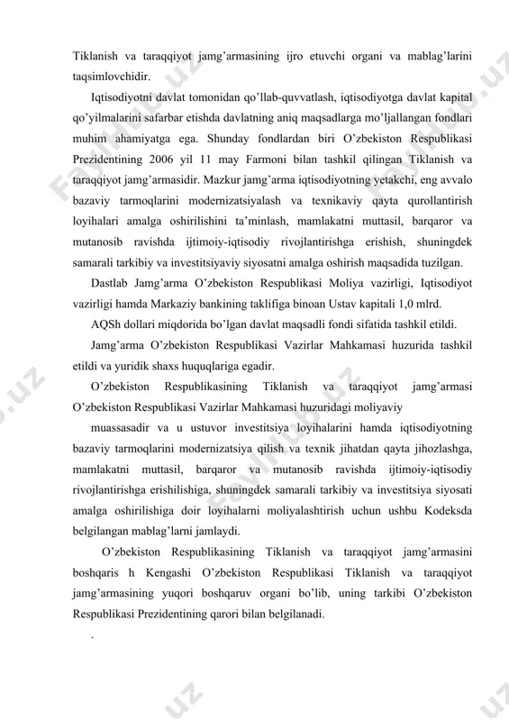 yot jamg’armasining ijro etuvchi direktsiyasi o’zbekiston respublikasi tiklanish va taraqqiyot jamg’armasining ijro etuvchi organi va mablag’larini taqsimlovchidir. o’zbekiston respublikasi tiklanish va taraqqiyot jamg’armasining ijro etuvchi direktsiyasi o’zbekiston respublikasi hisob palatasi va o’zbekiston respublikasi moliya vazirligiga: · har yili 1 iyulgacha o’zbekiston respublikasi tiklanish va taraqqiyot jamg’armasining kelgusi yil uchun daromadlari va xarajatlari loyihasini; · yilning har choragida hisobot choragidan keyingi oyning 25-kunigacha o’zbekiston respublikasi tiklanish va taraqqiyot jamg’armasi daromadlari va xarajatlarining ijrosi to’g’risidagi hisobotni taqdim etadi. jamg’armaning asosiy vazifalari sifatida quyidagilar belgilandi: · davlat va xo’jalik yurituvchi sub’ektlar, shu jumladan tijorat banklari, xorijiy jamg’arma va investorlar hamda boshqa manfaatdor tuzilmalarning moliyaviy mablag’larini jamlash; · iqtisodiyotni rivojlantirish, ishlab chiqarishni tarkibiy jihatdan o’zgartirish va modernizatsiya qilish borasida ustuvor vazifalarni amalga oshirish uchun hal qiluvchi ahamiyatga ega bo’lgan g’oyat muhim loyihalarni moliyalashtirish; · strategik muhim ahamiyatga ega bo’lgan korxonalar, avvalo iqtisodiyotning bazaviy tarmoqlari korxonalarini yangilash va texnik jihatdan qayta qurollantirish dasturlarini kreditlash; · …