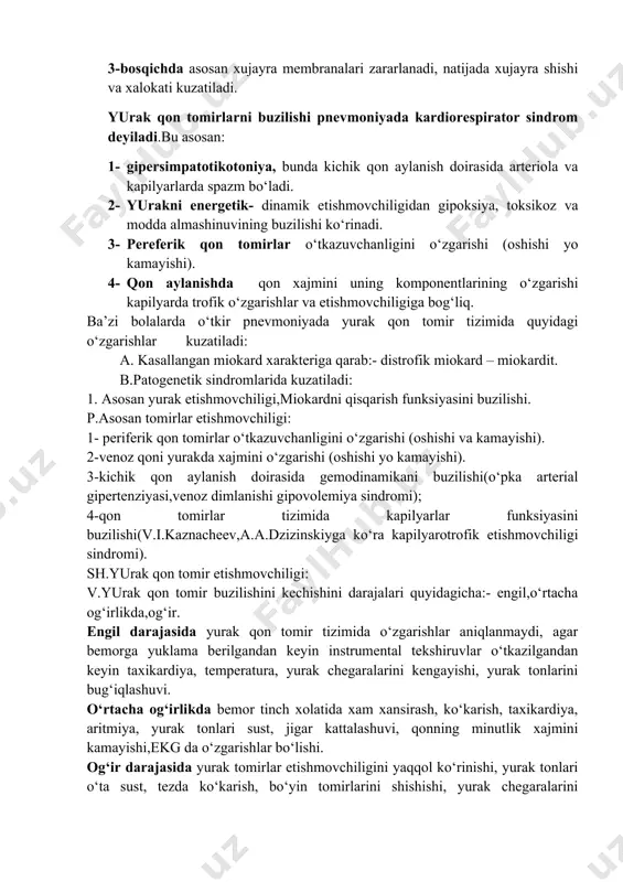igini oshishi xisobiga tomirlar ichida qon ivishini tarqalishi) kuzatiladi. 3-bosqichda asosan xujayra membranalari zararlanadi, natijada xujayra shishi va xalokati kuzatiladi. yurak qon tomirlarni buzilishi pnevmoniyada kardiorespirator sindrom deyiladi.bu asosan: 1- gipersimpatotikotoniya, bunda kichik qon aylanish doirasida arteriola va kapilyarlarda spazm bo‘ladi. 2- yurakni energetik- dinamik etishmovchiligidan gipoksiya, toksikoz va modda almashinuvining buzilishi ko‘rinadi. 3- pereferik qon tomirlar o‘tkazuvchanligini o‘zgarishi (oshishi yo kamayishi). 4- qon aylanishda qon xajmini uning komponentlarining o‘zgarishi kapilyarda trofik o‘zgarishlar va etishmovchiligiga bog‘liq. ba’zi bolalarda o‘tkir pnevmoniyada yurak qon tomir tizimida quyidagi o‘zgarishlar kuzatiladi: a. kasallangan miokard xarakteriga qarab:- distrofik miokard – miokardit. b.patogenetik sindromlarida kuzatiladi: 1. asosan yurak etishmovchiligi,miokardni qisqarish funksiyasini buzilishi. p.asosan tomirlar etishmovchiligi: 1- periferik qon tomirlar o‘tkazuvchanligini o‘zgarishi (oshishi va kamayishi). 2-venoz qoni yurakda xajmini o‘zgarishi (oshishi yo kamayishi). 3-kichik qon aylanish doirasida gemodinamikani buzilishi(o‘pka arterial gipertenziyasi,venoz dimlanishi gipovolemiya sindromi); 4-qon tomirlar tizimida kapilyarlar funksiyasini buzilishi(v.i.kaznacheev,a.a.dzizinskiyga ko‘ra kapilyarotrofik etishmovchiligi sindromi). sh.yurak qon tomir …
