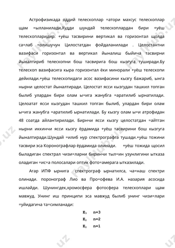 антирилади. бирнчи ясси кызгу целостатдан =айтган нырни иккинчи ясси кызгу ёрдамида +уёш тасвирини бош кызгуга йыналтиради.шундай =илиб нур спектрографга тушади.+уёш тожини тасвири эса коронографлар ёрдамида олинади. +уёш тожида щосил быладиган спектрал чизи=ларни биринчи тыл=ин узунлигини ытказа оладиган =ис=а полосалари оптик фото=амерага ытказилади. агар ипф ырнига спектрограф ырнатилса, ча=наш спектри олинади. поронограф лио ва про=офева и.а. назария асосида ишлайди. шунингдек,хромосфера фотосфера телескоплари щам мавжуд. унинг иш принципи эса мавжуд былиб унинг чизи=лари =уйидагича та=симланади: e3 n=3 e2 n=2 e2 n=1 e0 n=0 тошкентда ацу-5 горизонтал +уёш телескопи мавжуд былиб, у асосан +уёш до\ларининг магнит майдонини ылчайди. щар спектрларда +уёш состави ырганади. бу телескопни фо=ус масофаси 17м, спектрограф фо=уси 8м.диаметри д=15 см дисперсияси 3мм\а +уёш диаметрини тасвири д0=17 см. худди шундай рефрактор 15 ( линза) до\лар юзини ылчайди. ызгаришни йиллар давомида =айд =илиб боради. спектрографлар +уёшни маълум спектридаги тасвирини оладиган асбобдир. h(тыл=ин узунлигида спектрогелиографлар +уёш тасвирини ясайди.бундай тасвирни =уйидагича ясаш мумкин. диафрагмали …
