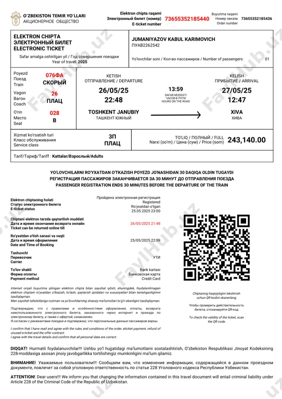 ованного электронного билета, заказанного через интернет и проезда по электронному билету, а также с офертой, ознакомлен. я согласен с реквизитами поездки и подтвержаю, что персональные данные пассажиров верны. i confirm that i have read and agree with the rules and conditions of the order, eticket payment, refund of unused e-ticket and the offer contract. i agree with the travel details and confirm that all personal data are correct. chiptaning haqiqiyligini tekshirish uchun qr kodini skanerlang. чтобы проверить действительность билета, отсканируйте qr-код. to check the validity of the ticket, scan the qr code. diqqat! hurmatli foydalanuvchilar!!! ushbu yo‘l hujjatidagi ma’lumotlarni soxtalashtirish, o‘zbekiston respublikasi jinoyat kodeksining 228-moddasiga asosan jinoiy javobgarlikka tortilishingiz mumkinligini ma’lum qilamiz. внимание! уважаемые пользователи!!! сообщаем вам, что изменение информации, содержащейся в данном проездном документе, повлечет за собой уголовную ответственность по статье 228 уголовного кодекса республики узбекистан. attention! dear users!!! we inform you that changing the information contained in this …