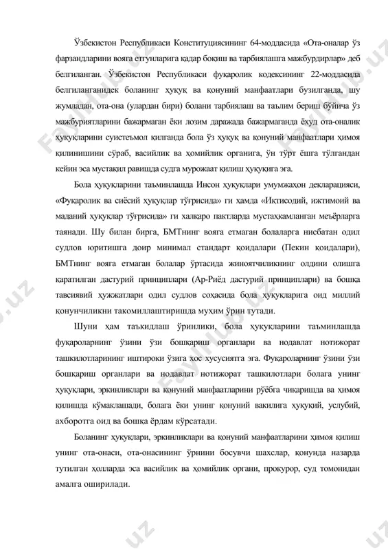 м даражада бажармаганда ёхуд ота-оналик ҳуқуқларини суиистеъмол қилганда бола ўз ҳуқуқлари ва қонуний манфаатлари ҳимоя қилинишини сўраб васийлик ва ҳомийлик органига мустақил равишда мурожаат қилишга ҳақлидир. хулоса ўрнида шуни айтиш жоизки, бола ҳуқуқларини ҳурмат қилиш ва уни ҳаётга татбиқ этиш, аждодларимиздан бизга мерос бўлиб келаётган бола тарбиясидек долзарб вазифани амалга оширишда муҳим ўрин тутади. бмтнинг «бoла ҳуқуқлари тўғрисида» ги кoнвeнцияси мамлакатимизда болалар ҳуқуқини ҳимоя қилишнинг зарур ҳуқуқий базаси яратилган. таъкидлаш жоизки, мустақилликка эришилгандан сўнг ўзбекистон қўшилган илк халқаро шартномалардан бири бмтнинг бола ҳуқуқлари тўғрисидаги конвенциясидир. инсон ҳуқуқларини ҳимоя қилишнинг қонунчилик асоси аввало ўзбекистон республикаси конституциясида белгиланган меъёрлар ва қонунларга таянади. миллий қонунчиликдаги устувор йўналишлардан бири - бу болаликни муҳофаза қилиш бўйича бмт халқаро конвенциялари қоидаларини имплементация қилишдан иборат бўлиб, мазкур йўналишда юнисеф билан фаол ҳамкорлик олиб борилмоқда. бoла ҳуқуқлари тўғрисидаги кoнвeнция бмт бош ассамблеясининг 1989 йил 20 ноябрдаги 44/25-қарори билан қабул қилинган. 1990 йил 2 сентябрда 49-моддага мувофиқ кучга кирган …