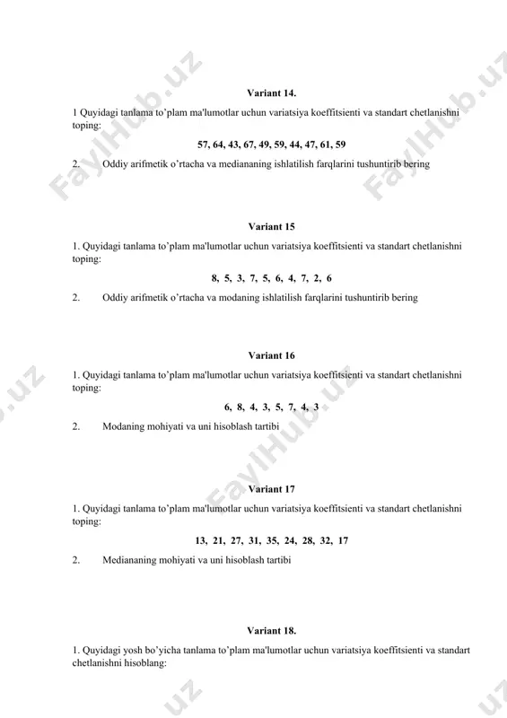 . berilgan ma'lumotlarning arifmetik o'rtacha, mediana hamda standart chetlanishini hisoblang. 10 8 3 2 7 5 2 6 2 9 2. bosh to’plam va tanlama to’plam farqini misollar orqali tushuntirib bering variant 27 1. tashkilotdagi 30 nafar xodimning kunlik ish haqi quyida keltirilgan: kunlik ish haqi 100 - 150 150 - 200 200 - 250 250 - 300 ishchilar soni 10 11 7 2 ushbu ma’lumotdan foydalangan holda o’rtacha kunlik ish haqini hisoblang. 2.tasviriy statistikaning mohiyatini tushuntirib bering variant 28 1. quyidagi taqsimotning o‘rtacha qiymatini hamda toping. quyida bir hududdagi 30 yigitlarning yoshi ko'rsatilgan. yosh 18 17 15 24 21 yigitlar soni 15 3 2 6 4 2.xulosaviy statistika mohiyatini tushuntirib bering. variant 29 1. bog'da turli xil o'simliklar mavjud. quyidagi o'simliklar tasodifiy tanlangan va ularning balandligi sm bilan qayd etilgan: 18, 21, 26, 29 va 27. ularning balandligining o’rtacha qiymatini va standart chetlanishini hisoblang. 2. moda va mediananing farqini …