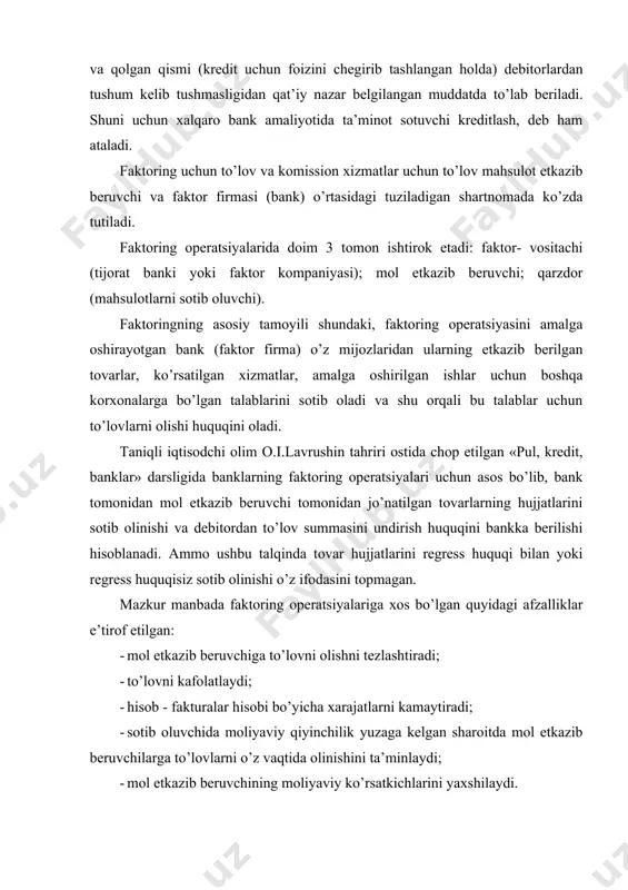 iyalari orqali xo’jalik yurituvchi sub’ektlarning debitor qarzdorligini pul mablag’lariga aylanish darajasini oshishi. xo’jalik yurituvchi sub’ektlarning debitor qarzdorligini pulga aylanish darajasini tavsivlovchi ko’rsatkich bo’lib, debitor qarzdorlikni aylanish koeffitsienti hisoblanadi. ana shu koeffitsientning darajasiga faktoring kreditlarining ta’siri ushbu kreditlarning samaradorligini baholash imkonini beradi. 3. faktoring kreditlarining o’sish sur’ati bilan ulardan olingan daromadlarning o’sish sur’ati o’rtasidagi mutanosiblik. agar faktoring kreditlaridan olingan daromad summasining o’sish sur’ati faktoring kreditlari summasining o’sish sur’atidan yuqori bo’lsa yoki teng bo’lsa, u holda, faktoring operatsiyasi samaradorligini talab darajasida, deb hisoblash mumkin. xalqaro bank amaliyotida faktoring operatsiyalarining quyidagi shakllaridan foydalaniladi: 1. ichki faktoring. bunda factoring shartnomasidagi barcha ishtirokchilar bitta davlatda joylashgan bo’ladi. 2. xalqaro faktoring. bunda faktoring operatsiyalari xalqaro miqyosda amalga oshiriladi. 3. «ochiq» faktoring. ochiq faktoring operatsiyasida sotuvchi (mol etkazib beruvchi) talabni bankka sotilganligi to’g’risidagi ma’lumotni sotib oluvchiga (xaridor) etkazishga majbur. bu tizimda faktoring firma (bank) mijozni to’lov summasini to’liq olishiga kafolat beradi. bunda ham u to’lov summasining 80 …
