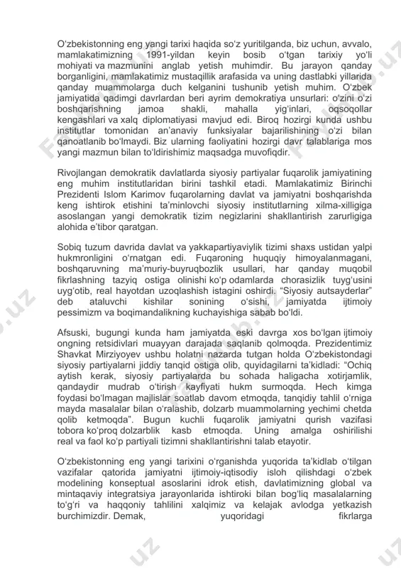chi yo‘l – yangi avlod ilmiy va o‘quv adabiyotlarini yaratish. ikkinchi yo‘l – mavjud bilimlarni yoshlarga targ‘ib etish va o‘qitish. o‘zbekistonning eng yangi tarixi haqida so‘z yuritilganda, biz uchun, avvalo, mamlakatimizning 1991-yildan keyin bosib o‘tgan tarixiy yo‘li mohiyati va mazmunini anglab yetish muhimdir. bu jarayon qanday borganligini, mamlakatimiz mustaqillik arafasida va uning dastlabki yillarida qanday muammolarga duch kelganini tushunib yetish muhim. o‘zbek jamiyatida qadimgi davrlardan beri ayrim demokratiya unsurlari: o‘zini o‘zi boshqarishning jamoa shakli, mahalla yig‘inlari, oqsoqollar kengashlari va xalq diplomatiyasi mavjud edi. biroq hozirgi kunda ushbu institutlar tomonidan an’anaviy funksiyalar bajarilishining o‘zi bilan qanoatlanib bo‘lmaydi. biz ularning faoliyatini hozirgi davr talablariga mos yangi mazmun bilan to‘ldirishimiz maqsadga muvofiqdir. rivojlangan demokratik davlatlarda siyosiy partiyalar fuqarolik jamiyatining eng muhim institutlaridan birini tashkil etadi. mamlakatimiz birinchi prezidenti islom karimov fuqarolarning davlat va jamiyatni boshqarishda keng ishtirok etishini ta’minlovchi siyosiy institutlarning xilma-xilligiga asoslangan yangi demokratik tizim negizlarini shakllantirish zarurligiga alohida e’tibor qaratgan. sobiq …