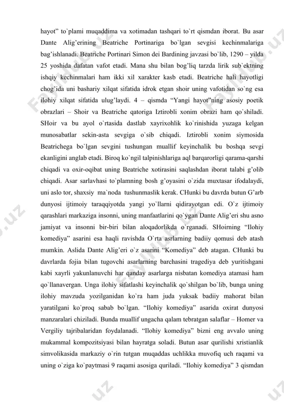 deb atagan. chunki bu davrlarda fojia bilan tugovchi asarlarning barchasini tragediya deb yuritishgani kabi xayrli yakunlanuvchi har qanday asarlarga nisbatan komediya atamasi ham qo`llanavergan. unga ilohiy sifatlashi keyinchalik qo`shilgan bo`lib, bunga uning ilohiy mavzuda yozilganidan ko`ra ham juda yuksak badiiy mahorat bilan yaratilgani ko`proq sabab bo`lgan. “ilohiy komediya” asarida oxirat dunyosi manzaralari chiziladi. bunda muallif ungacha qalam tebratgan salaflar – homer va vergiliy tajribalaridan foydalanadi. “ilohiy komediya” bizni eng avvalo uning mukammal kompozitsiyasi bilan hayratga soladi. butun asar qurilishi xristianlik simvolikasida markaziy o`rin tutgan muqaddas uchlikka muvofiq uch raqami va uning o`ziga ko`paytmasi 9 raqami asosiga quriladi. “ilohiy komediya” 3 qismdan iborat bo`lib, bular “do`zax”, “atrof” va “jannat”dir. asarning har bir qismi 33 qo`shiqdan tarkib topgan. unga yana bir qo`shiq – muqaddima ham qo`shiladi va va qo`shiqlar soni 100taga etadi. “ilohiy komediya” matni trtsina, ya`ni uchlik bandlaridan tashkil topgan. dante alig’erining bu shoh asarida uning siyosiy va axloqiy kontseptsiyasi o`z …
