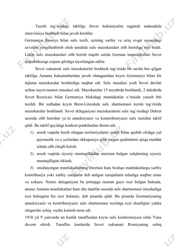tlari ham shu shartlar asosida sulx shartnomasi imzolashga rozi bulsagina biz rozi bulamiz, deb pisanda qildi. bu pisanda germaniyaning anneksiyasiz va kontribusiyasiz sulx shartnomasi tuzishga rozi ekanligini yukka chiqarishi ochiq -oydin kurinib turar edi. 1918 yil 9 yanvarda un kunlik tanaffusdan keyin sulx konferensiyasi ishni yana davom ettirdi. tanaffus kunlarida sovet xukumati rossiyaning sobiq ittifoqchilarini muzokaraga jalb qilishga yana bir karra urunib kurdi. sovet delegasiyasiga troskiy boshchilik qildi. germaniya delegasiyasi rossiya ittifoqchilari sulx muzokalarida ishtirok etishdan bosh tortganligini baxona qilib, anneksiyasiz va kontribusiyasiz sulx tuzish prinspni rad etdi. u rossiya bilan germaniya o`rtasida yangi chegara belgilashni taklif qildi, ushanda polsha, litva, estoniyaning, latviya, belarussiya, ukraining bir qismi, monzund orollari va riga kultigi germaniyaga utar, bu esa germaniyaga fin va botnik kurfazlariga olib boradigan dengiz yullarini konrol qilib turish imkonini berar va petrogradni xavf ostida qoldirar edi. bu anneksionistik sulx bulib, german imperializmi buni sovet davlatiga majburan qabul qildirmokchi edi. 3 …