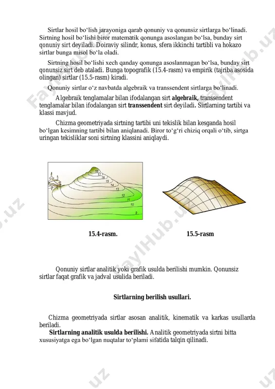rt deb ataladi. bunga topografik (15.4-rasm) va empirik (tajriba asosida olingan) sirtlar (15.5-rasm) kiradi. qonuniy sirtlar o‘z navbatda algebraik va transsendent sirtlarga bo‘linadi. algebraik tenglamalar bilan ifodalangan sirt algebraik, transsendent tenglamalar bilan ifodalangan sirt transsendent sirt deyiladi. sirtlarning tartibi va klassi mavjud. chizma geometriyada sirtning tartibi uni tekislik bilan kesganda hosil bo‘lgan kesimning tartibi bilan aniqlanadi. biror to‘g‘ri chiziq orqali o‘tib, sirtga uringan tekisliklar soni sirtning klassini aniqlaydi. 15.4-rasm. 15.5-rasm qonuniy sirtlar analitik yoki grafik usulda berilishi mumkin. qonunsiz sirtlar faqat grafik va jadval usulida beriladi. sirtlarning berilish usullari. chizma geometriyada sirtlar asosan analitik, kinematik va karkas usullarda beriladi. sirtlarning analitik usulda berilishi. analitik geometriyada sirtni bitta xususiyatga ega bo‘lgan nuqtalar to‘plami sifatida talqin qilinadi. sirtdagi biror ixtiyoriy a nuqtaning x, u, z koordinatalari orasidagi bog‘lanish orqali undagi hamma nuqtalarga tegishli xususiyatni ifodalovchi tenglama sirtning tenglamasi deyiladi. uch o‘lchamli fazoda sirt analitik usulda berilishi mumkin. sirt umumiy ko‘rinishdagi oshkormas funksiya …
