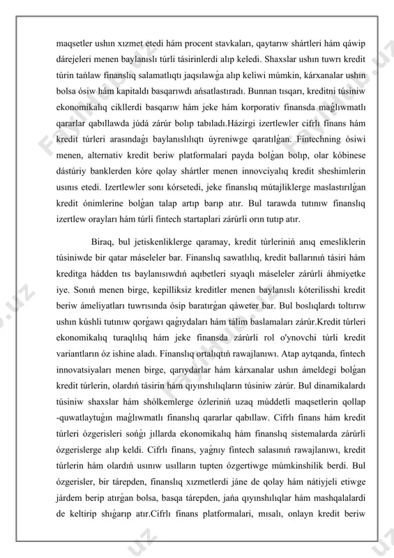 toltırıw ushın kúshli tutınıw qorǵawı qaǵıydaları hám tálim baslamaları zárúr.kredit túrleri ekonomikalıq turaqlılıq hám jeke finansda zárúrli rol o'ynovchi túrli kredit variantların óz ishine aladı. finanslıq ortalıqtıń rawajlanıwı. atap aytqanda, fintech innovatsiyaları menen birge, qarıydarlar hám kárxanalar ushın ámeldegi bolǵan kredit túrlerin, olardıń tásirin hám qıyınshılıqların túsiniw zárúr. bul dinamikalardı túsiniw shaxslar hám shólkemlerge ózleriniń uzaq múddetli maqsetlerin qollap -quwatlaytuǵın maǵlıwmatlı finanslıq qararlar qabıllaw. cifrlı finans hám kredit túrleri ózgerisleri sońǵı jıllarda ekonomikalıq hám finanslıq sistemalarda zárúrli ózgerislerge alıp keldi. cifrlı finans, yaǵnıy fintech salasınıń rawajlanıwı, kredit túrlerin hám olardıń usınıw usılların tupten ózgertiwge múmkinshilik berdi. bul ózgerisler, bir tárepden, finanslıq xızmetlerdi jáne de qolay hám nátiyjeli etiwge járdem berip atırǵan bolsa, basqa tárepden, jańa qıyınshılıqlar hám mashqalalardi de keltirip shıǵarıp atır.cifrlı finans platformalari, mısalı, onlayn kredit beriw xızmetlerin, dástúriy banklerge salıstırǵanda operativ hám ańsat kredit alıw múmkinshiliklerin usınıs etpekte. bunday platformalarda kredit alıw procesi avtomatlastırılgan bolıp, paydalanıwshılar ushın kóplegen …