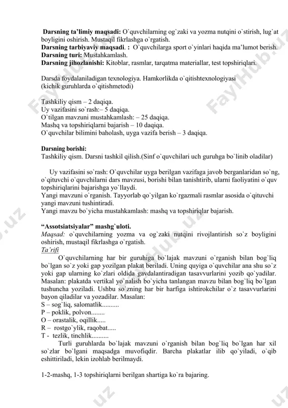 bo`yicha mustahkamlash: mashq va topshiriqlar bajarish. “assotsiatsiyalar” mashg`uloti. maqsad: o`quvchilarning yozma va og`zaki nutqini rivojlantirish so`z boyligini oshirish, mustaqil fikrlashga o`rgatish. ta’rifi o`quvchilarning har bir guruhiga bo`lajak mavzuni o`rganish bilan bog`liq bo`lgan so`z yoki gap yozilgan plakat beriladi. uning quyiga o`quvchilar ana shu so`z yoki gap ularning ko`zlari oldida gavdalantiradigan tasavvurlarini yozib qo`yadilar. masalan: plakatda vertikal yo`nalish bo`yicha tanlangan mavzu bilan bog`liq bo`lgan tushuncha yoziladi. ushbu so`zning har bir harfiga ishtirokchilar o`z tasavvurlarini bayon qiladilar va yozadilar. masalan: s – sog`liq, salomatlik.......... p – poklik, polvon........ o – orastalik, oqillik..... r – rostgo`ylik, raqobat..... t - tezlik, tinchlik.......... turli guruhlarda bo`lajak mavzuni o`rganish bilan bog`liq bo`lgan har xil so`zlar bo`lgani maqsadga muvofiqdir. barcha plakatlar ilib qo`yiladi, o`qib eshittiriladi, lekin izohlab berilmaydi. 1-2-mashq, 1-3 topshiriqlarni berilgan shartiga ko`ra bajaring. o`quvchilar bilimini baholash, uyga vazifa berish. uyga vazifa: savollarga yozma ravishda javob bering. yangi fanlarni o`rganamiz. (5-6 dars) darsning ta’limiy maqsadi: o`quvchilarning …