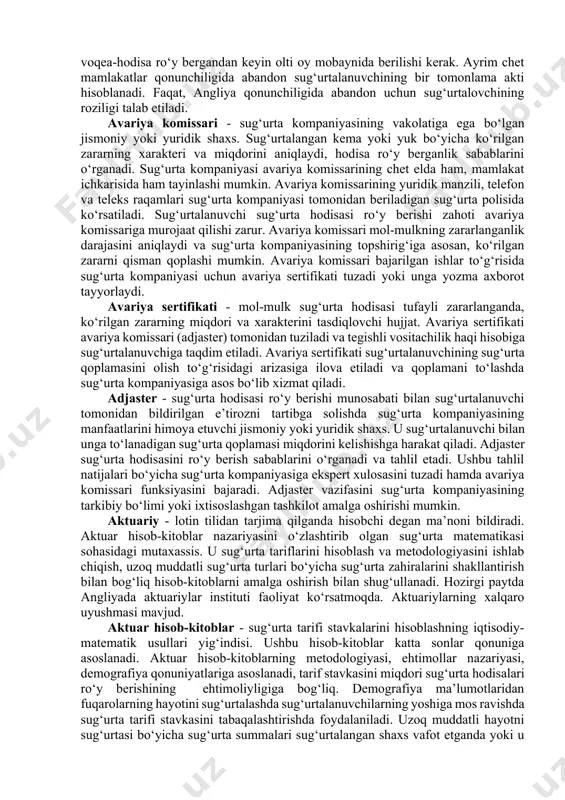 niyaga sug‘urta mukofotini tegishli qismi beriladi va qayta sug‘urtalovchi kompaniya mutanosib ravishda ko‘rilgan zararni qoplashda ishtirok etadi. vositachilik haqi – mijozlarni sug‘urtaga tortganligi uchun sug‘urta kompaniyasi tomonidan vositachilarga (sug‘urta brokeri, agent) to‘lanadigan haq. vositachilik haqining miqdori sug‘urtaning turiga va kelib tushgan mukofotning hajmiga bog‘liq holda sug‘urta mukofotiga nisbatan foizlarda to‘lanadi. sug‘urta polisi – sug‘urta shartnomasi tuzilganlik faktini tasdiqlovchi hujjat. sug‘urta polisida quyidagi rekvizitlar bo‘lishi shart: sug‘urta kompaniyasining yuridik manzili, sug‘urtalanuvchining nomi, sug‘urta ob’ekti, sug‘urta mukofotining miqdori, shartnomaning amal qilish muddati. sug‘urta qoplamasini to‘lashda sug‘urtalanuvchi sug‘urta polisini sug‘urta kompaniyasiga taqdim etishi zarur. sug‘urta dalolatnomasi – sug‘urta hodisasi ro‘y berganda sug‘urta kompaniyasi tomonidan tuziladigan hujjat. dalolatnomada mol-mulkning zararlanish yoxud nobud bo‘lish sabablari, ko‘rilgan zarar miqdori va boshqa ko‘rsatkichlar bo‘ladi. dalolatnomaga, zarur hollarda sug‘urta hodisasi va mol-mulkning zararlanganligini tasdiqlovchi tegishli tashkilotlarning (yong‘inga qarshi kurash, davlat avtomobil nazorati, qishloq xo‘jaligi, veterinariya xizmati va boshqalar) yozma hulosasi ilova etiladi. xalqaro sug‘urta munosabatlarida sug‘urta dalolatnomasini adjaster …