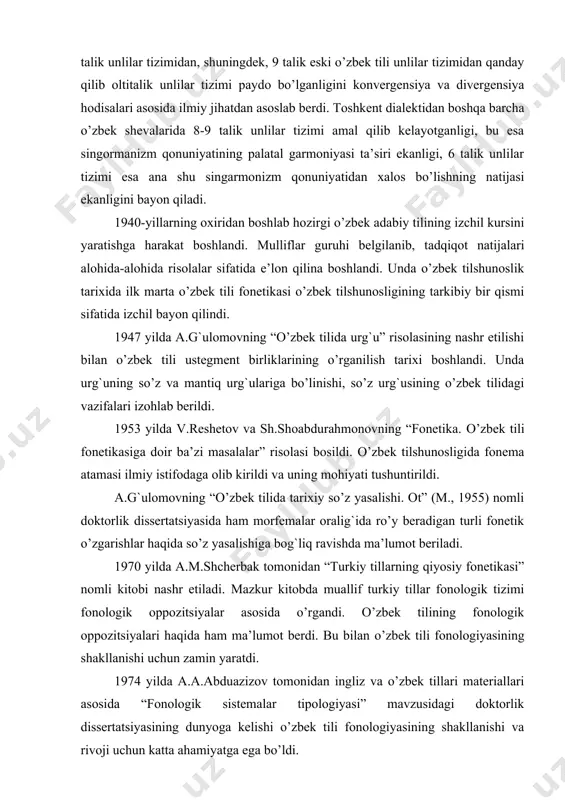 da ro’y beradigan turli fonetik o’zgarishlar haqida so’z yasalishiga bog`liq ravishda ma’lumot beriladi. 1970 yilda a.m.shcherbak tomonidan “тurkiy tillarning qiyosiy fonetikasi” nomli kitobi nashr etiladi. mazkur kitobda muallif turkiy tillar fonologik tizimi fonologik oppozitsiyalar asosida o’rgandi. o’zbek tilining fonologik oppozitsiyalari haqida ham ma’lumot berdi. bu bilan o’zbek tili fonologiyasining shakllanishi uchun zamin yaratdi. 1974 yilda a.a.abduazizov tomonidan ingliz va o’zbek tillari materiallari asosida “fonologik sistemalar tipologiyasi” mavzusidagi doktorlik dissertatsiyasining dunyoga kelishi o’zbek tili fonologiyasining shakllanishi va rivoji uchun katta ahamiyatga ega bo’ldi. 1980 yilda a.nurmonovning “o’zbek tili fonologiyasi va morfonologiyasi” hamda 1984 yilda a.a.abduazizovning xuddi shu nomda “o’qituvchi” nashriyotida chop etilgan asarlarining maydonga kelishi o’zbek tili fonologiyasi va morfonologiyasining ta’lim jarayoniga tatbiq etilishida katta voqea bo’ldi. mazkur asarlarda o’zbek tilshunosligi tarixida ilk bor morfonologiya maqomi belgilandi va uni o’rganish ob’ekti aniqlandi. 1999 yilda m.mirtojiyev tomonidan yozilgan “hozirgi o’zbek adabiy tili. fonetika» kitobida shu kunga qadar nutq apparati haqidagi mavjud bo’lgan …