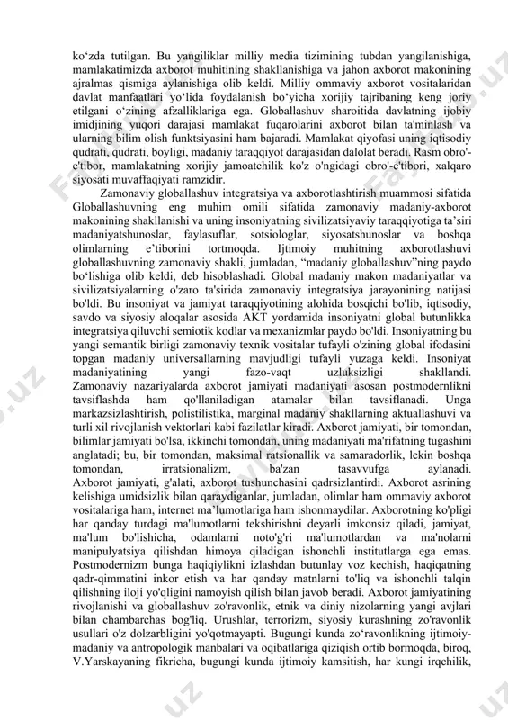 turmush tarzi uchun muhim oqibatlarga olib keladi: yaxshi xabardorlik, ma'lumotni dunyoning istalgan nuqtasiga bir zumda uzatish qobiliyati, respondentlaringiz bilan doimo aloqada bo'lish. bu jarayonlar odatiy turmush tarzini tubdan o'zgartirishga olib keladi. axborot oldinga chiqadi, ishlab chiqarishning asosiy mahsulotiga aylanadi. iqtisodiy va siyosiy hayot axborot sohasiga o'tmoqda, jamoatchilik bilan aloqalarni vositalashtirish deb ataladigan narsa amalga oshirilmoqda. amerika ovozi (amerika ovozi) - amerika xalqaro jamoat radiosi va unga tegishli radiostansiya. “amerika ovozi”ning faoliyatini radioe shittirishlar boshqaruv kengashi muvofiqlashtiradi. “amerika ovozi” radiostansiyasi birinchi marta 1942- yil 24-fevralda efirga chiqdi. "biz amerika va urush haqida gaplashamiz, yangiliklar yaxshi yoki yomon bo'lishi mumkin - biz sizga haqiqatni aytamiz", dedi radiostantsiya shu so'zlar bilan eshittirishni boshladi. "amerika ovozi" gebbels targ'ibot mashinasiga qarshi og'irlik sifatida yaratilgan. 2008-yil 27-iyulda “amerika ovozi”ning rus xizmati efirini to‘xtatdi va butunlay internetga o‘tdi. ommaviy axborot vositalari axborot globallashuvi jarayonlarida bevosita ishtirok etmoqda. ular shaharlar, mamlakatlar, qit'alar, butun dunyo aholisining ijtimoiy ongini nazorat …