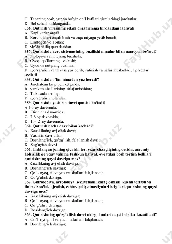 ing buzilishi nimalar bilan namoyon bo’ladi? a. diplopiya va nutqning buzilishi; b. oyoq- qo`llarning uvishishi; c. uyqu va nutqning buzilishi; d. qo’zg’alish va talvasa yuz berib, yutinish va nafas muskullarida parezlar seziladi. 358. qutirishda o’lim nimadan yuz beradi? a. jarohatdan ko`p qon ketganda; b. yurak muskullarining falajlanishidan; c. talvasadan so`ng; d. qo`zg`alish holatidan. 359. qutirishda yashirin davri qancha bo’ladi? a 1-3 oy davomida; b. bir nicha davomida; c. 7-8 oy davomida; d. 10-12 oy davomida. 360. qutirish necha davr bilan kechadi? a. kasallikning avj olish davri; b. yashirin davr bilan; c. boshlang’ich, qo’zg’lish, falajlanish davri; d. sog`ayish davr.i 361. tishlangan joining qichishi teri sezuvchangligining ortishi, umumiy holsizllik qo’rquv vahima tushkun kafiyat, ovqatdan bosh tortish bellilari qutirishning qaysi davriga mos? a. kasallikning avj olish davriga; b. boshlang’ich davriga; c. qo’l- oyoq, til va yuz muskullari falajlanadi; d. qo’g’alish davriga. 362. gidrofobiya, ayrofobiya, sezuvchanllikning oshishi, kuchli terlash va tinimsiz so’lak ajratish, eshtuv …