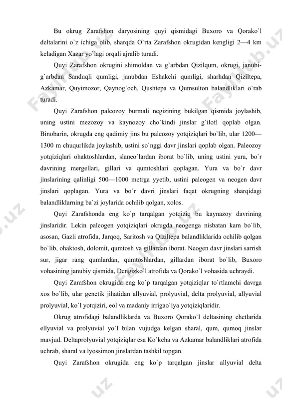 r. okrug atrofidagi balandliklarda va buxoro qorako`l deltasining chetlarida ellyuvial va prolyuvial yo`l bilan vujudga kelgan sharal, qum, qumoq jinslar mavjud. deltaprolyuvial yotqiziqlar esa ko`kcha va azkamar balandliklari atrofida uchrab, sharal va lyossimon jinslardan tashkil topgan. quyi zarafshon okrugida eng ko`p tarqalgan jinslar allyuvial delta yotqiziqlari hisoblanib, zarafshon daryosi olib kelgan shag`al, qum, qumoq kabilardan iborat. okrugdagi dengizko`l va boshqa kichik ko`llar atrofida ko`l yotqiziqlari — to`q sur rangli gil va qumoq jinslar uchraydi. buxoro va qorako`l atrofida eol yo`l bilan vujudga kelgan qumliklar joylashgan. quyi zarafshon okrugining qadimdan sug`orilib, dehqonchilik qilib kelinayotgan qismida madaniy qatlam vujudga kelgan. quyi zarafshon okrugining relefi bir xil emas. u xazar yo`lagida torayib, so`ng abumuslim tepaligida zarafshon vodiyi kengayib, shoptoli qishloqida janubi-g`arbga qarab kengayib, buxoro deltasini hosil qiladi. buxoro deltasining shimoldan va g`arbdan qizilqum, o`rab olsa, sharqida qiziltepa (362 m), azkamar (372 m), quyimozor (216 m), qaynaroch (322 m) balandliklari, qushtepa va qumsulton tepaliklari, …