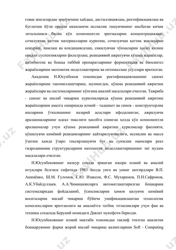 атематик моделлаштириш ва оптималлаш усуллари яратилган. академик н.юсупбеков томонидан ректификациялашнинг саноат жараёнларини такомиллаштириш, шунингдек, қўшма реакциявий ажратиш жараёнлари ва системаларининг кўпгина амалий масалалари ечилган. тажриба - саноат ва ишлаб чиқариш курилмаларида қўшма реакциявий ажратиш жараёнларини амалга оширишда илмий - тадқиқот ва синов - конструкторлик ишларини ўтказишнинг назарий асослари ифодаланган, ажралувчи аралашмаларнинг идеал эмаслиги ҳисобга олинган ҳолда кўп компонентли аралашмалар учун кўшма реакциявий ажратиш қурилмалар фаолияти, қўшилувчи кимёвий реакцияларнинг қайтарилувчанлиги, иссиқлик ва масса ўзатиш ҳамда ўзаро таъсирлашувчи буғ ва суюқлик оқимлари реал гидродинамик структураларини математик моделлаштиришнинг энг муҳим масалалари ечилган. н.юсупбековнинг мазкур сохада эришган юқори илмий ва амалий ютуқлари белгиси сифатида 1983 йилда унга ва унинг шогирдлари в.п. акимёнко, ш.м. ғуломов, г.ю. изаксон, ф.с. мухарамов, п.н.сафронов, а.к.убайдуллаев. а.а.чимишкянларга автоматлаштирилган бошқариш системаларидан фойдаланиб, ўсимликларни ҳимоя қилувчи кимёвий воситаларни ишлаб чиқариш бўйича унификациялаштан технологик комплексларнм яратганлиги ва амалиётга татбиқ этганликлари учун фан ва техника сохасида беруний номидаги давлат мукофоти берилди. н.юсупбековнинг илмий мактаби …