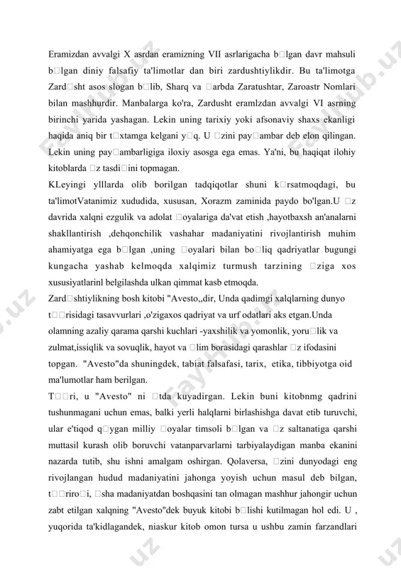 ashni timsolidir. albatta, bu lashkar boshi ortidan xalq ergashsa, elning ozodlik va rnustaqillikga intilish tuyusi kuchli blmasa, spetarnenning nomi bu qadar mashxur blib ketmas edi. negaki, inson naqadar kuchli, tadbirkor va omadli blmasin, agar xalq bilan birga blib, uning dardlariga darmon izlamasa, hurriyat oyalarini bayroq qilib ktarmasa, haqiqiy milliy qahramon bla olmaydi. spetamen esa sha xalqimizmng ruhi, orzu - umidlari, mustamlakachilarga qarshi matonati ramzi sifatida tariximiz qatiga mangu muhirlanib qolgan. vatanini himoya qilish, erksevarlik, vatanparvarlik ajdodlarimizning qon - qoniga singib ketganligi shiroq trisidagi tarixiy rivoyatda ham har taraflama ochib berganligini eslatishmumkin. markaziy osiyoda yashagan avlod ajdodlarimizning falsafiy fikirlari haqida qimmatli mamumotlarga ega blishimizda "avesto" , "behistun" , "denkart" , "bundahishn" singari yozma yodgorlik muhum tarihiy xujjatsifatida alohida ahamiyatga ega. "avesto"da aks etgan asosiy falsafiy oyalar, diniy e'tiqotning yetakchi tushunchalari tarixiy shaxs zardusht (zardst)nomi bilan boliq. uning nomiga nisbatan din ham shunday nom bilan, ya'ni zardushtiylik deb ataladi. zardusht, manbalarning krsatishicha, …