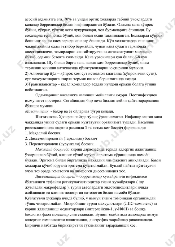rmalin, fenol, etil spirti va boshqa dezinfektantlarga juda ham sezgir. epidemiologiyasi. infektsiya manbai bo'lib– ko'pgina umurtqali yovvoyi va uy xayvonlari (asosan yovvoyi kemiruvchilar, oq dumli bug'ular ) hamda qushlar xizmat qiladi. infitsirlangan odam boshqa odamlar uchun xavfli emas. yuqish mexanizmi asosan transmissiv, ya'ni kana chaqqanidan so'ng so'lagi orqali yuqadi. kanalar orasida ixodes ricinus, ixodes persulcatus asosiy ahamiyatga ega. 70% va undan ortiq xollarda tabiiy o'choqlardagi kanalar borreliyalar bilan infitsirlangan bo'ladi. odamda kana ko'proq bo'yin, ko'krak, qo'ltiq osti chuqurchalari, chov burmalariga yopishadi. bu sohalarda teri yupqa bo'lib, qon bilan yaxshi ta'minlangan. bolalarda ko'proq boshning sochli kismlarida kanalar yopishadi. ko'p xollatlarda kananing chaqish joyiga odam e'tibor bermaydi, chunki kana so'lagi tarkibida anesteziyalovchi, tomirlarni kengaytiruvchi va antikoagulyant moddalar bo'lib, odamni bezovta kilmaydi. kana urg'ochilari qon bilan 6-8 kun oziklanadi. shu bilan birga kana najas ham borreliyalar bulib, odam terisini qichishi natijasida qo'zg'atuvchilarni yuqtirishi mumkin. 2) alimentar yo'l – ko'proq xom sut iste'mol kilganda …
