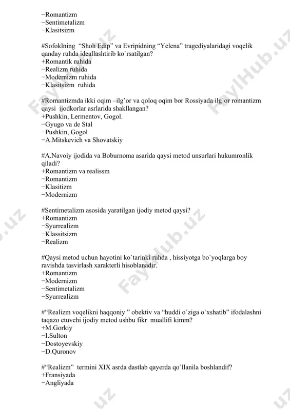 ir. +romantizm −modernizm −sentimetalizm −syurrealizm #“realizm voqelikni haqqoniy ” obektiv va “huddi o`ziga o`xshatib” ifodalashni taqazo etuvchi ijodiy metod ushbu fikr muallifi kimm? +m.gorkiy −i.sulton −dostoyevskiy −d.quronov #“realizm” termini xix asrda dastlab qayerda qo`llanila boshlandif? +fransiyada −angliyada −italiyada −sharq mamlakatlarida #insonparvarlik haqqoniylik va badiylik qaysi metodning muhim shartlaridan hisoblanadi? +realiizm −romantizm −syurealizm −modernizm #quydagi fikr muallifini toping. “xamsa” dostonlarida navoiy salbiy tiplarni o`z zamonasidan olgan, ijobiy tiplar esa navoiy fantaziyasi va idealining mahsulidir, lekin romantizm ustundirs. +s.ayniy −m.yunusov −i. sulton −a.fitrat #ular “adabiyot saroy va shahar uchun yaratilishi kerak” deb hisoblaganlar va janrlarni tabaqalashtirganlar, gap qaysi oqim vakillari haqida? +klassitsizm −realizm −sentimetalizm −syurealizm #sentimetalizm oqimi qachon va qayerda yuzaga keldi? +xviii asr boshlarida angliiyada −xix asrda italiyada −xx asr boshlarida angliyada −xviii asrda fransiyada #f.dostoyevskiyning “ho`rlanganlar va haqoratlanganlar” a.chexovning “uyqu istagi” asarlari qaysi yo`nalishda yozilgan +sentimettalizm −realizm −romantizm − syurealizm #fransiyada xx asr boshlarida dunyoga kelgan hayot voqea-hodisalarining mohiyatini , …