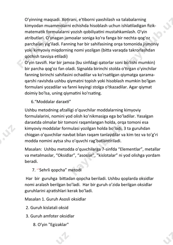 asi yozilgan holda bo’ladi, 3 ta guruhdan chiqgan o’quvchilar navbat bilan raqam tanlaydilar va kim tez va to’g’ri modda nomini aytsa shu o’quvchi rag’batlantiriladi. masalan: ushbu metodda o’quvchilarga 7-sinfda “elementlar”, metallar va metalmaslar, “oksidlar”, “asoslar”, “kislotalar” ni yod olishga yordam beradi. 7. ‘’sehrli qopcha” metodi har bir guruhga bittadan qopcha beriladi. ushbu qoplarda oksidlar nomi aralash berilgan bo’ladi. har bir guruh o’zida berilgan oksidlar guruhlarini ajratishlari kerak bo’ladi. masalan 1. guruh asosli oksidlar 2. guruh kislatali oksid 3. guruh amfoter oksidlar 8. o'yin "egizaklar" o'yinning maqsadi: diqqatni yaxshilash, kimyoviy belgilar va yuqori oksidlarning formulalari haqidagi bilimlarni mustahkamlash. o'yin uchun materiallar: alohida to'rtburchaklar katakchalarga yozilgan kimyoviy elementlarning belgilari bo'lgan kartalar. mashq qilish. o'yinchilar kimyoviy elementlarning bir xil belgilar to'plamini o'z ichiga olgan to'rtburchaklar - "egizaklar" ni topishlari va ularning yuqori oksidlari uchun formulalarni yozishlari kerak. vazifani birinchi bo'lib bajargan kishi g'alaba qozonadi. 9.’’kim? qayerda? qachon?" bu o’yinni o’ynash uchun o’quvchilar 3 …