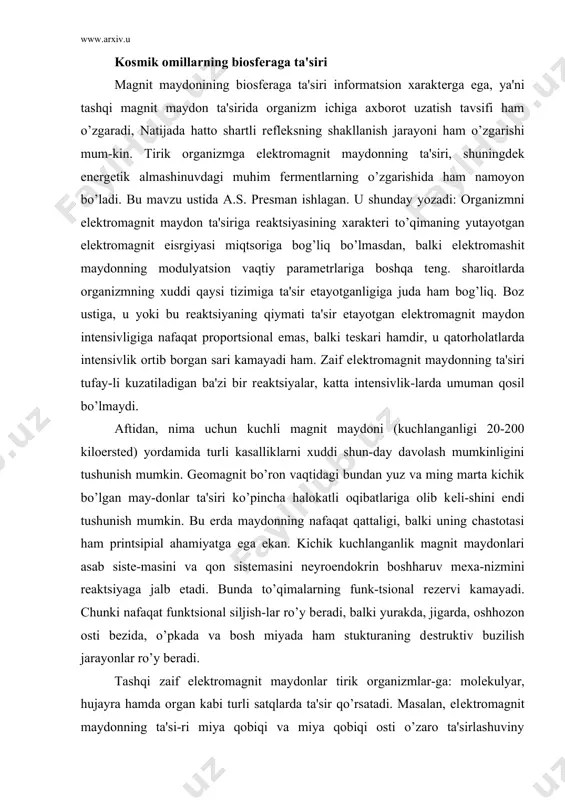 ruv mеxa-nizmini rеaktsiyaga jalb etadi. bunda to’qimalarning funk-tsional rеzеrvi kamayadi. chunki nafaqat funktsional siljish-lar ro’y bеradi, balki yurakda, jigarda, oshhozon osti bеzida, o’pkada va bosh miyada ham stukturaning dеstruktiv buzilish jarayonlar ro’y bеradi. tashqi zaif elеktromagnit maydonlar tirik organizmlar-ga: molеkulyar, hujayra hamda organ kabi turli satqlarda ta'sir qo’rsatadi. masalan, elеktromagnit maydonning ta'si-ri miya qobiqi va miya qobiqi osti o’zaro ta'sirlashuviny o’zgartiradi. zaif elеktromagnit to’lqinlar ta'sirida miya-ning funktsional boshharuv tizimi buziladi. magnit bo’roni vaqtida еr magnit maydonining bir tеkis o’zgarishi- tabiiy organizmga qandaydir sеzilarli ta'sir ko’rsatmasa kеrak. faqat tashqi sharoitlarning kеskin va tеz o’zgarishi shunday ta'sir ko’rsatadiki, organizm unga moslasha olmayholadi. gеomagnit maydonning bir tеkis o’zgarishi bi-lan bir qatorda qalayonlanish va bo’ron vaqtida tеz o’zgarishi ham sodir bo’lib turadi. xususan, tеbranishlar chastotasi juda kеng chеgarada o’zgaradi. chastotalar 5 dan 0,007 gts gacha o’zgaradigan tеbranishlar qisqa davrli yoki mikroimpulsatsiyali tеbranishlar dеb ataladi. gеomagnit maydonning xuddi shu tеbranishlari biotizimga (shular qatorida odamga ham) …