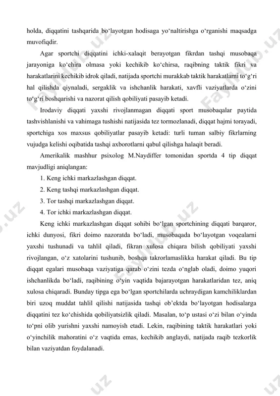 chilar bilan ishlayotgan murabbiylar, o‘yinchilarda keng markazlashgan diqqatni rivojlantirish bilan birga bajarayotgan har bir harakatni diqqat bilan kuzatib yurishga odatlantirishlari zarur. sportda diqqatning alohida ahamiyatidan tashqari, eng muhim xususiyatlar bilan diqqat bilan harakat bajarishdir. ba’zi sabablarga ko‘ra kuchli hayajonlanish natijasida fikrning o‘zgarishi sportchining taktik yoki texnik vazifalarini hal etishda diqqatni o‘ziga jalb etadi. sportchi ichki his-tuyg‘uni qattiq nazorat qilgan holda, diqqatini tashqarida bo‘layotgan hodisaga yo‘naltirishga o‘rganishi maqsadga muvofiqdir. agar sportchi diqqatini ichki-xalaqit berayotgan fikrdan tashqi musobaqa jarayoniga ko‘chira olmasa yoki kechikib ko‘chirsa, raqibning taktik fikri va harakatlarini kechikib idrok qiladi, natijada sportchi murakkab taktik harakatlarni to‘g‘ri hal qilishda qiynaladi, sergaklik va ishchanlik harakati, xavfli vaziyatlarda o‘zini to‘g‘ri boshqarishi va nazorat qilish qobiliyati pasayib ketadi. irodaviy diqqati yaxshi rivojlanmagan diqqati sport musobaqalar paytida tashvishlanishi va vahimaga tushishi natijasida tez tormozlanadi, diqqat hajmi torayadi, sportchiga xos maxsus qobiliyatlar pasayib ketadi: turli tuman salbiy fikrlarning vujudga kelishi oqibatida tashqi axborotlarni qabul qilishga halaqit …